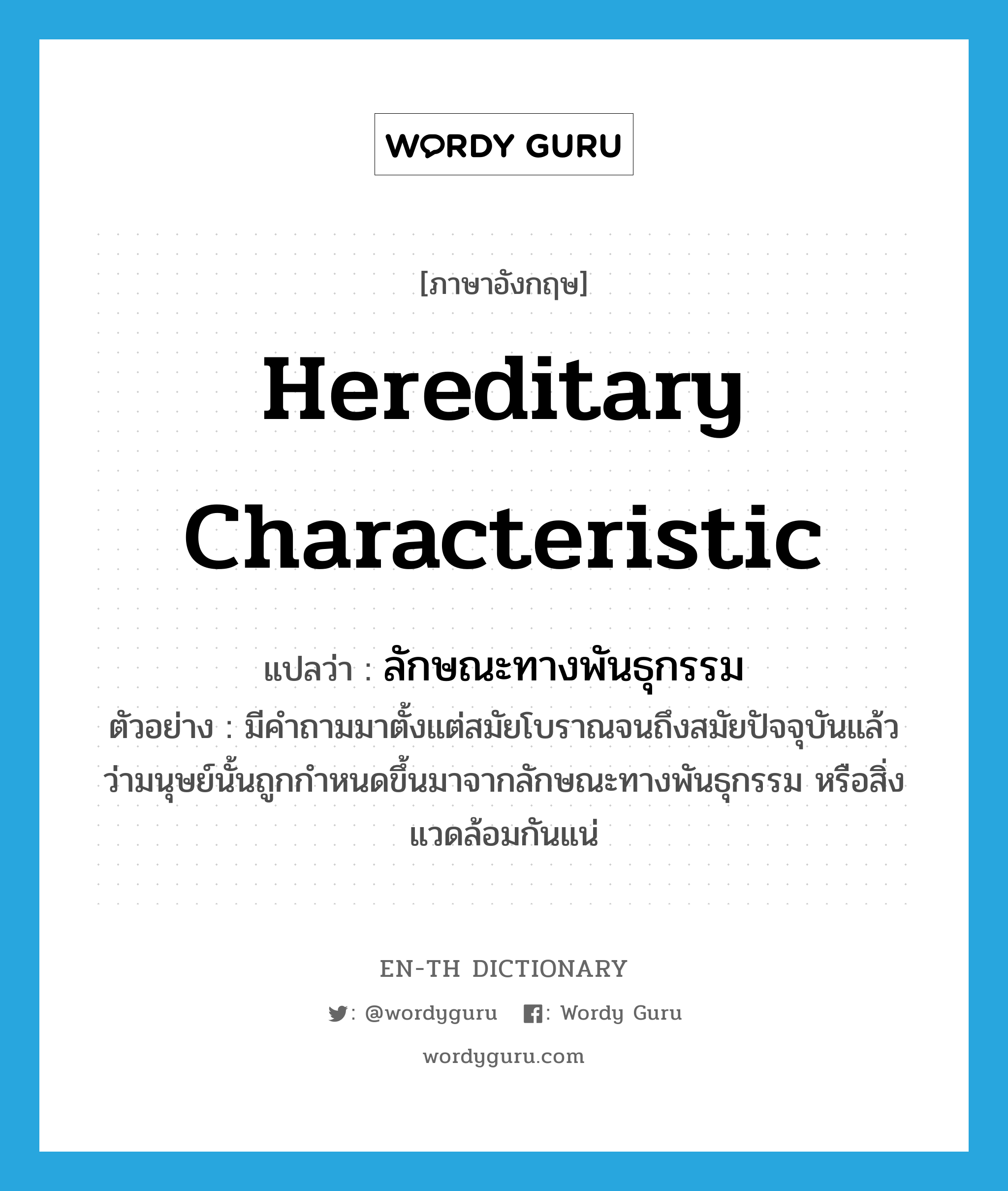 hereditary characteristic แปลว่า?, คำศัพท์ภาษาอังกฤษ hereditary characteristic แปลว่า ลักษณะทางพันธุกรรม ประเภท N ตัวอย่าง มีคำถามมาตั้งแต่สมัยโบราณจนถึงสมัยปัจจุบันแล้ว ว่ามนุษย์นั้นถูกกำหนดขึ้นมาจากลักษณะทางพันธุกรรม หรือสิ่งแวดล้อมกันแน่ หมวด N