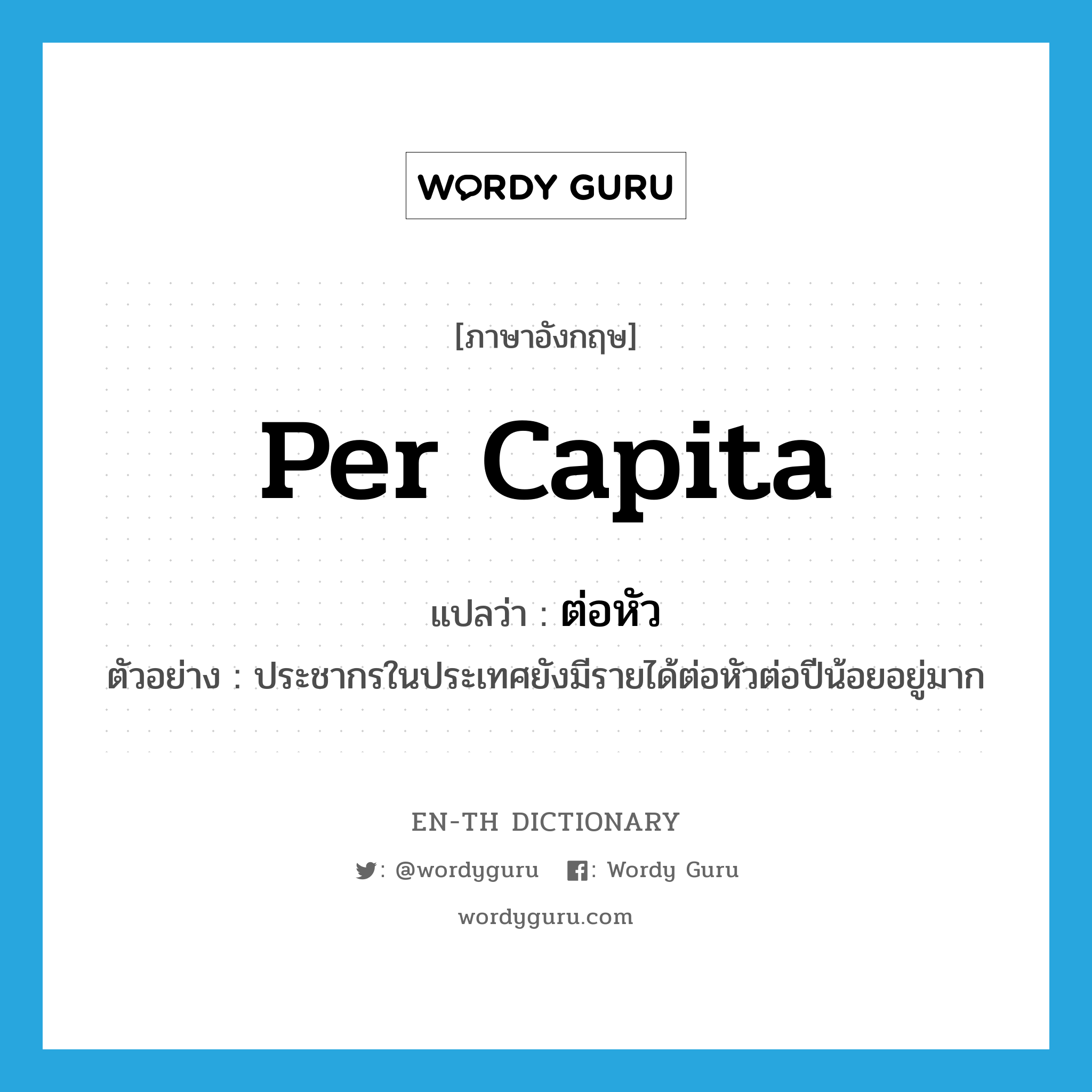 per capita แปลว่า?, คำศัพท์ภาษาอังกฤษ per capita แปลว่า ต่อหัว ประเภท ADV ตัวอย่าง ประชากรในประเทศยังมีรายได้ต่อหัวต่อปีน้อยอยู่มาก หมวด ADV