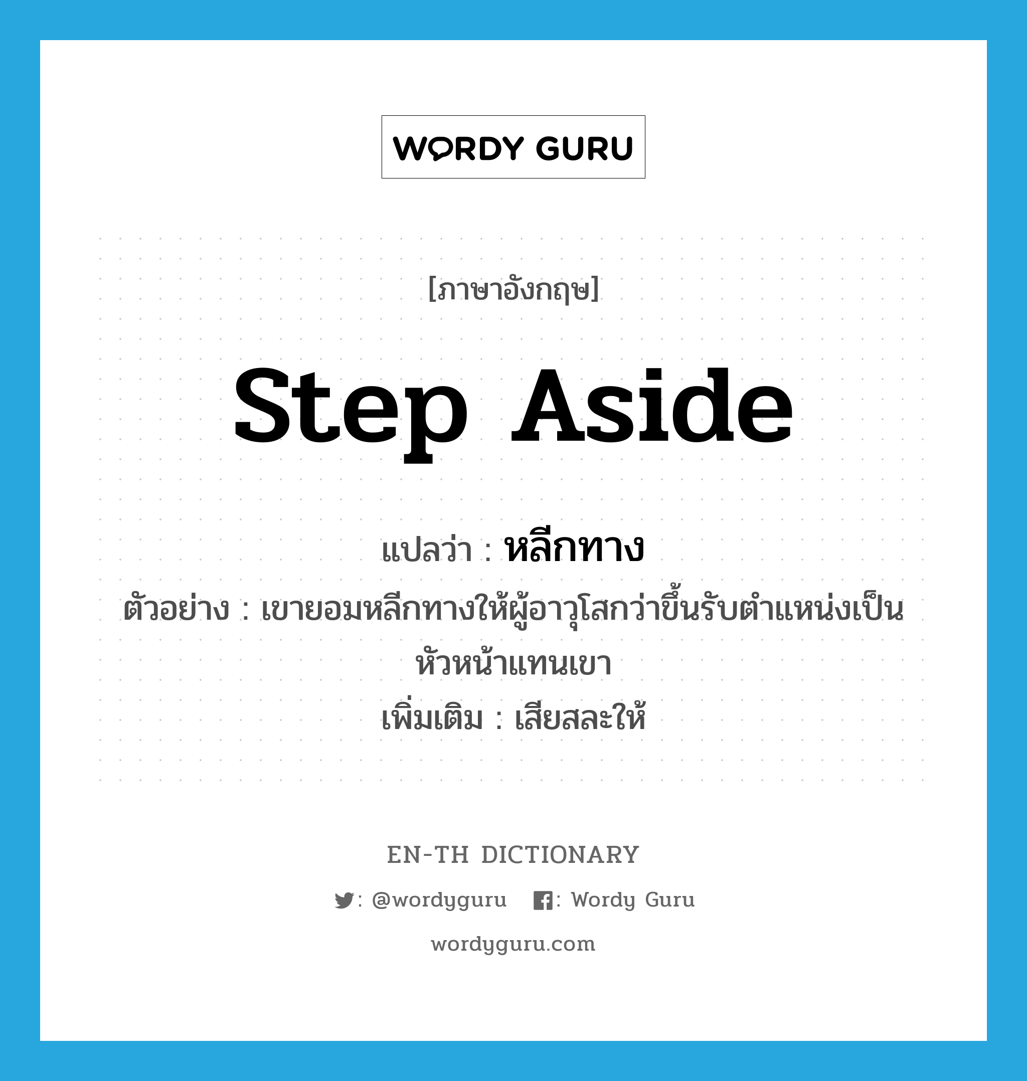 step aside แปลว่า?, คำศัพท์ภาษาอังกฤษ step aside แปลว่า หลีกทาง ประเภท V ตัวอย่าง เขายอมหลีกทางให้ผู้อาวุโสกว่าขึ้นรับตำแหน่งเป็นหัวหน้าแทนเขา เพิ่มเติม เสียสละให้ หมวด V