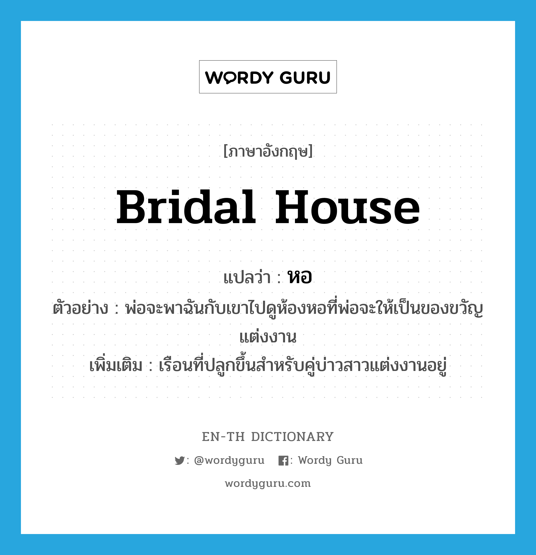 bridal house แปลว่า?, คำศัพท์ภาษาอังกฤษ bridal house แปลว่า หอ ประเภท N ตัวอย่าง พ่อจะพาฉันกับเขาไปดูห้องหอที่พ่อจะให้เป็นของขวัญแต่งงาน เพิ่มเติม เรือนที่ปลูกขึ้นสำหรับคู่บ่าวสาวแต่งงานอยู่ หมวด N