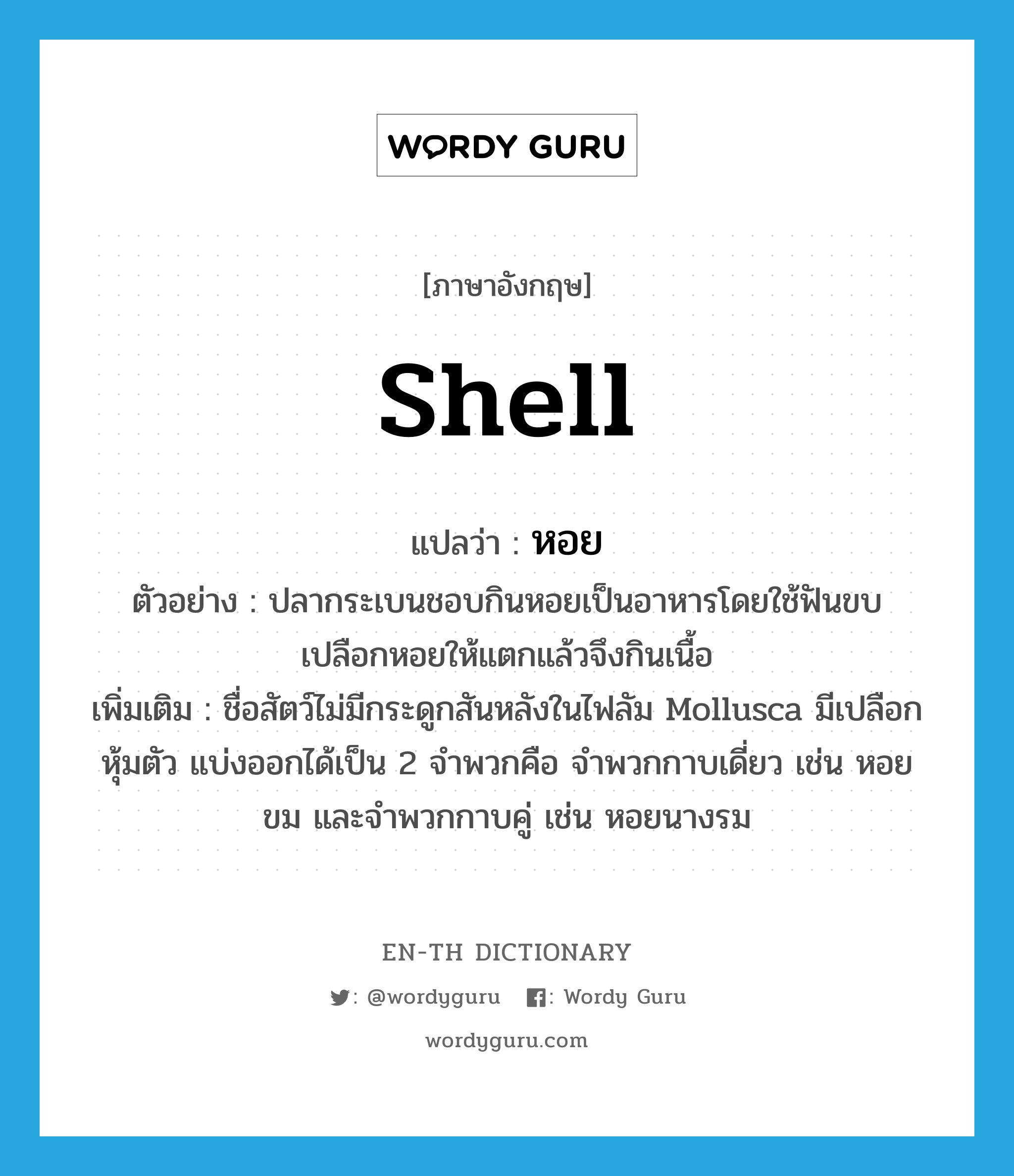 shell แปลว่า?, คำศัพท์ภาษาอังกฤษ shell แปลว่า หอย ประเภท N ตัวอย่าง ปลากระเบนชอบกินหอยเป็นอาหารโดยใช้ฟันขบเปลือกหอยให้แตกแล้วจึงกินเนื้อ เพิ่มเติม ชื่อสัตว์ไม่มีกระดูกสันหลังในไฟลัม Mollusca มีเปลือกหุ้มตัว แบ่งออกได้เป็น 2 จำพวกคือ จำพวกกาบเดี่ยว เช่น หอยขม และจำพวกกาบคู่ เช่น หอยนางรม หมวด N