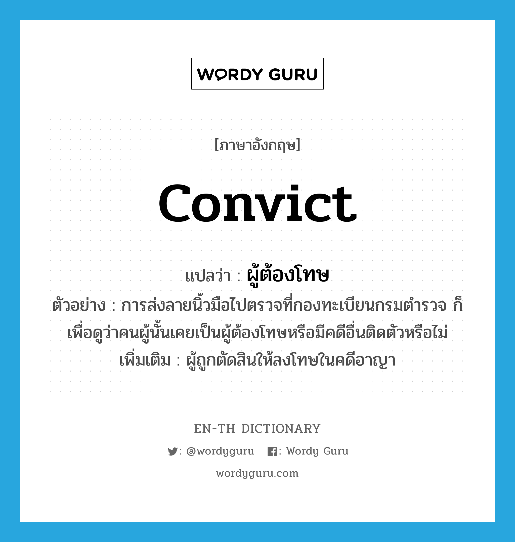 convict แปลว่า?, คำศัพท์ภาษาอังกฤษ convict แปลว่า ผู้ต้องโทษ ประเภท N ตัวอย่าง การส่งลายนิ้วมือไปตรวจที่กองทะเบียนกรมตำรวจ ก็เพื่อดูว่าคนผู้นั้นเคยเป็นผู้ต้องโทษหรือมีคดีอื่นติดตัวหรือไม่ เพิ่มเติม ผู้ถูกตัดสินให้ลงโทษในคดีอาญา หมวด N