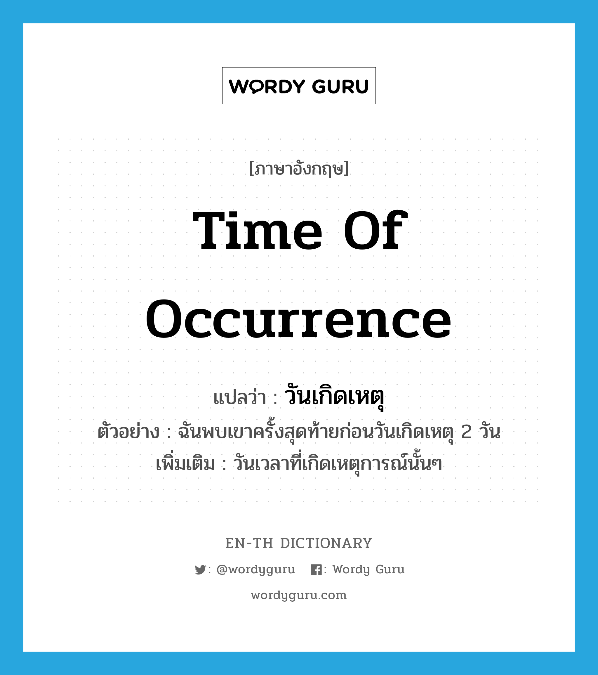 time of occurrence แปลว่า?, คำศัพท์ภาษาอังกฤษ time of occurrence แปลว่า วันเกิดเหตุ ประเภท N ตัวอย่าง ฉันพบเขาครั้งสุดท้ายก่อนวันเกิดเหตุ 2 วัน เพิ่มเติม วันเวลาที่เกิดเหตุการณ์นั้นๆ หมวด N