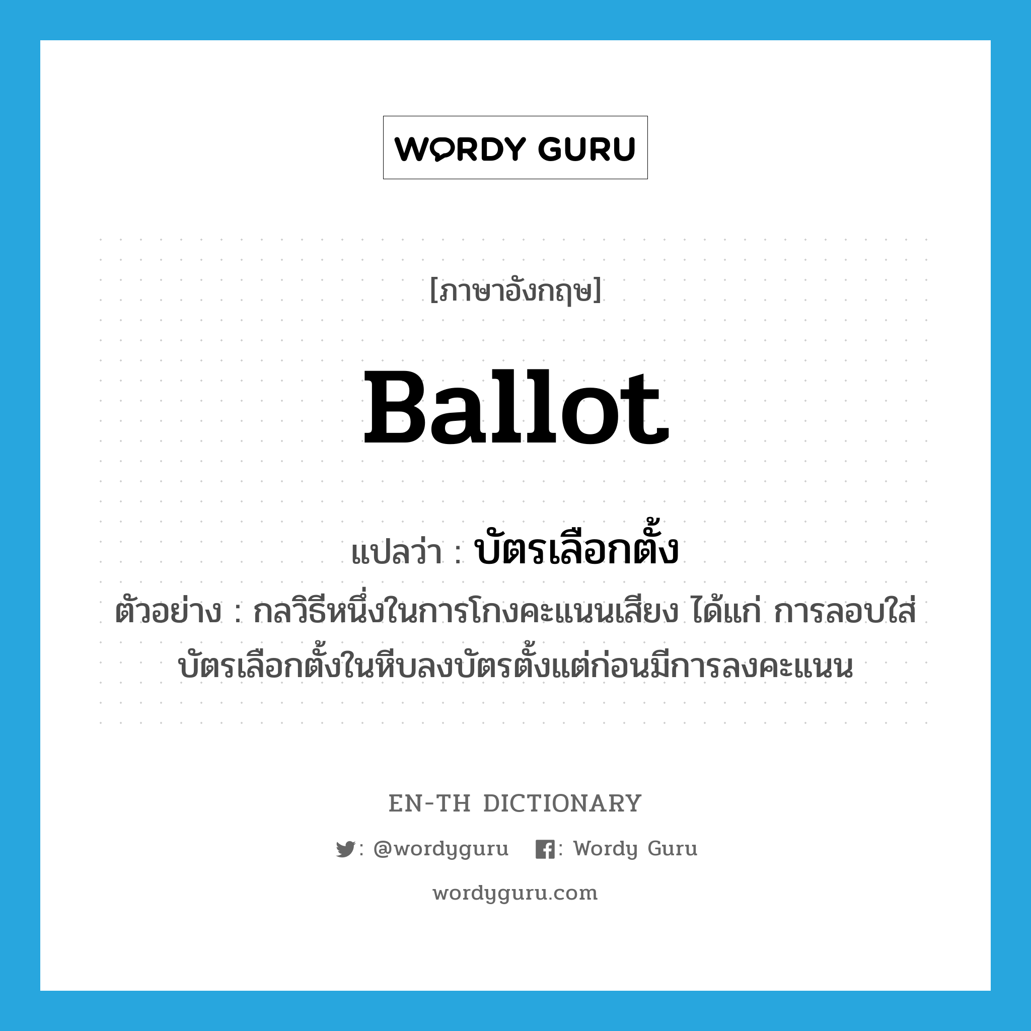 ballot แปลว่า?, คำศัพท์ภาษาอังกฤษ ballot แปลว่า บัตรเลือกตั้ง ประเภท N ตัวอย่าง กลวิธีหนึ่งในการโกงคะแนนเสียง ได้แก่ การลอบใส่บัตรเลือกตั้งในหีบลงบัตรตั้งแต่ก่อนมีการลงคะแนน หมวด N