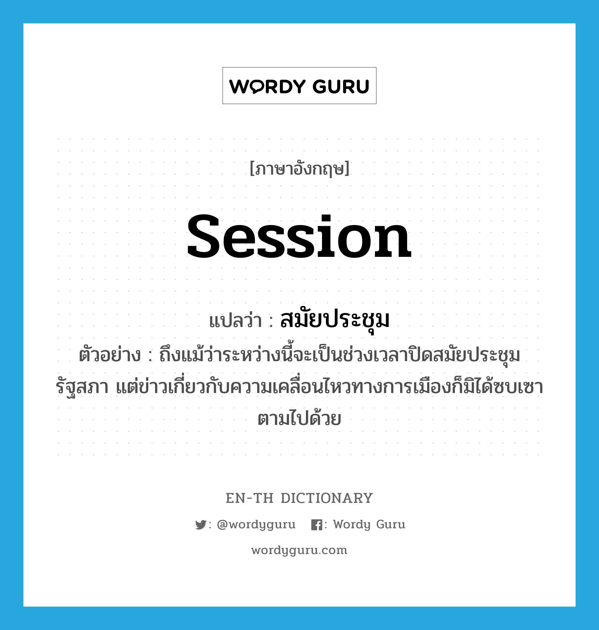 session แปลว่า?, คำศัพท์ภาษาอังกฤษ session แปลว่า สมัยประชุม ประเภท N ตัวอย่าง ถึงแม้ว่าระหว่างนี้จะเป็นช่วงเวลาปิดสมัยประชุมรัฐสภา แต่ข่าวเกี่ยวกับความเคลื่อนไหวทางการเมืองก็มิได้ซบเซาตามไปด้วย หมวด N