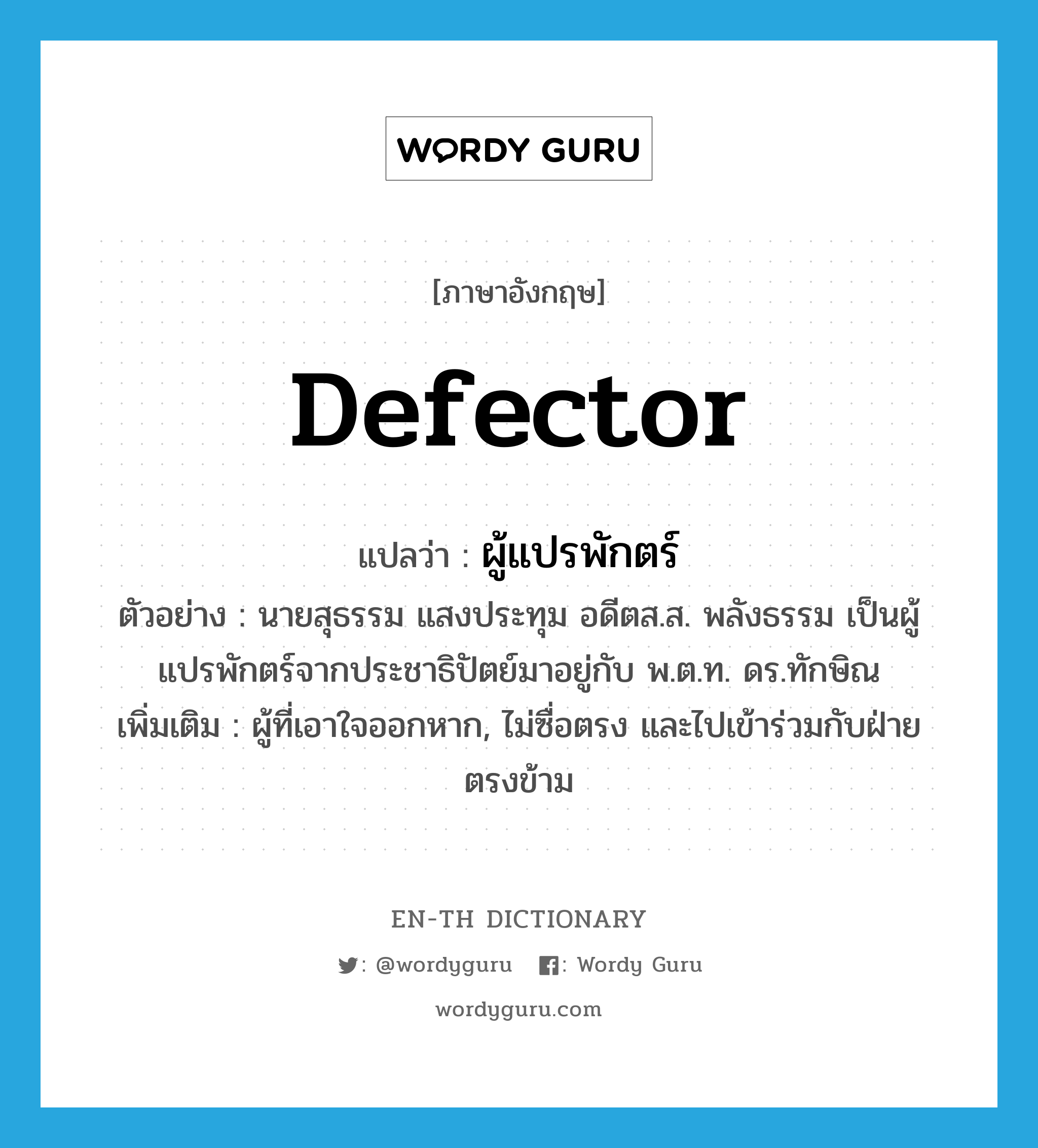 defector แปลว่า?, คำศัพท์ภาษาอังกฤษ defector แปลว่า ผู้แปรพักตร์ ประเภท N ตัวอย่าง นายสุธรรม แสงประทุม อดีตส.ส. พลังธรรม เป็นผู้แปรพักตร์จากประชาธิปัตย์มาอยู่กับ พ.ต.ท. ดร.ทักษิณ เพิ่มเติม ผู้ที่เอาใจออกหาก, ไม่ซื่อตรง และไปเข้าร่วมกับฝ่ายตรงข้าม หมวด N