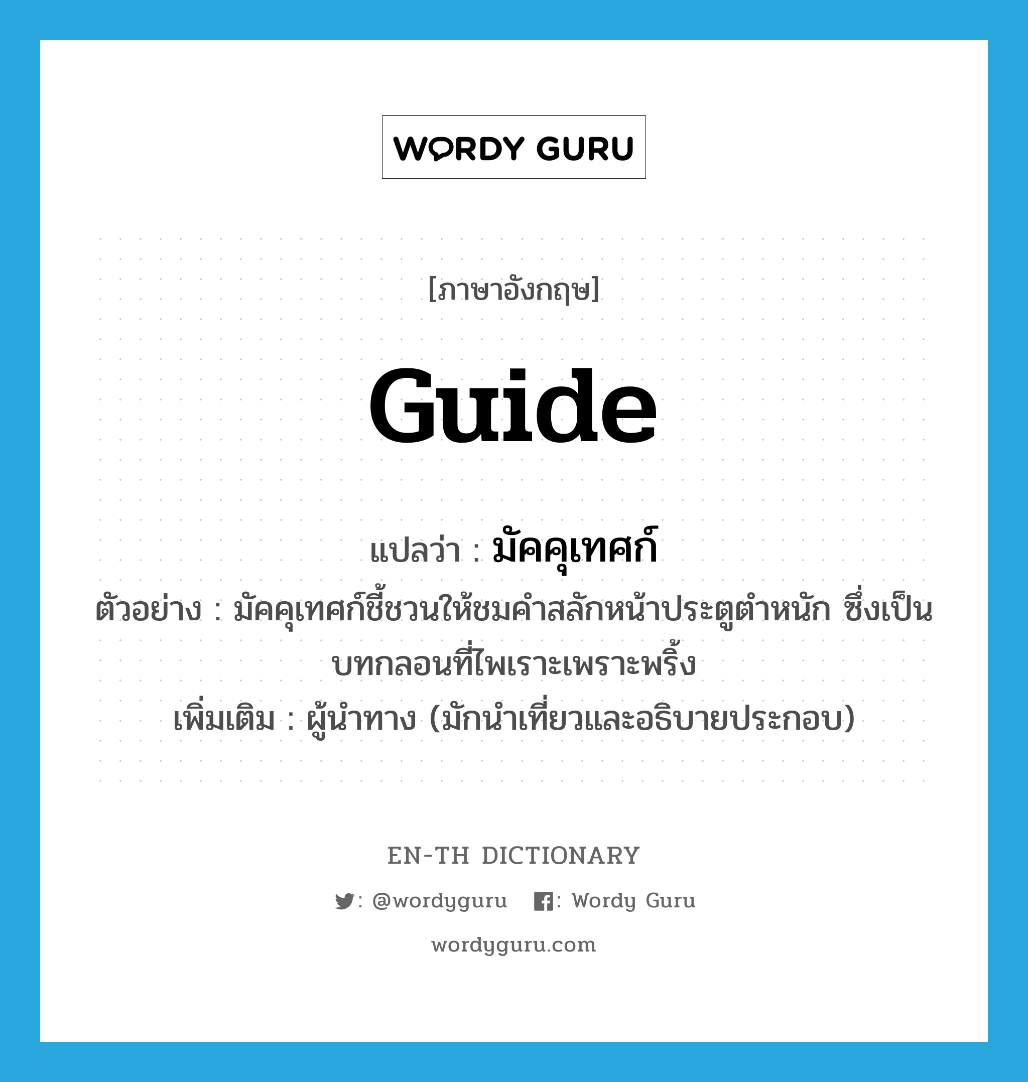 guide แปลว่า?, คำศัพท์ภาษาอังกฤษ guide แปลว่า มัคคุเทศก์ ประเภท N ตัวอย่าง มัคคุเทศก์ชี้ชวนให้ชมคำสลักหน้าประตูตำหนัก ซึ่งเป็นบทกลอนที่ไพเราะเพราะพริ้ง เพิ่มเติม ผู้นำทาง (มักนำเที่ยวและอธิบายประกอบ) หมวด N