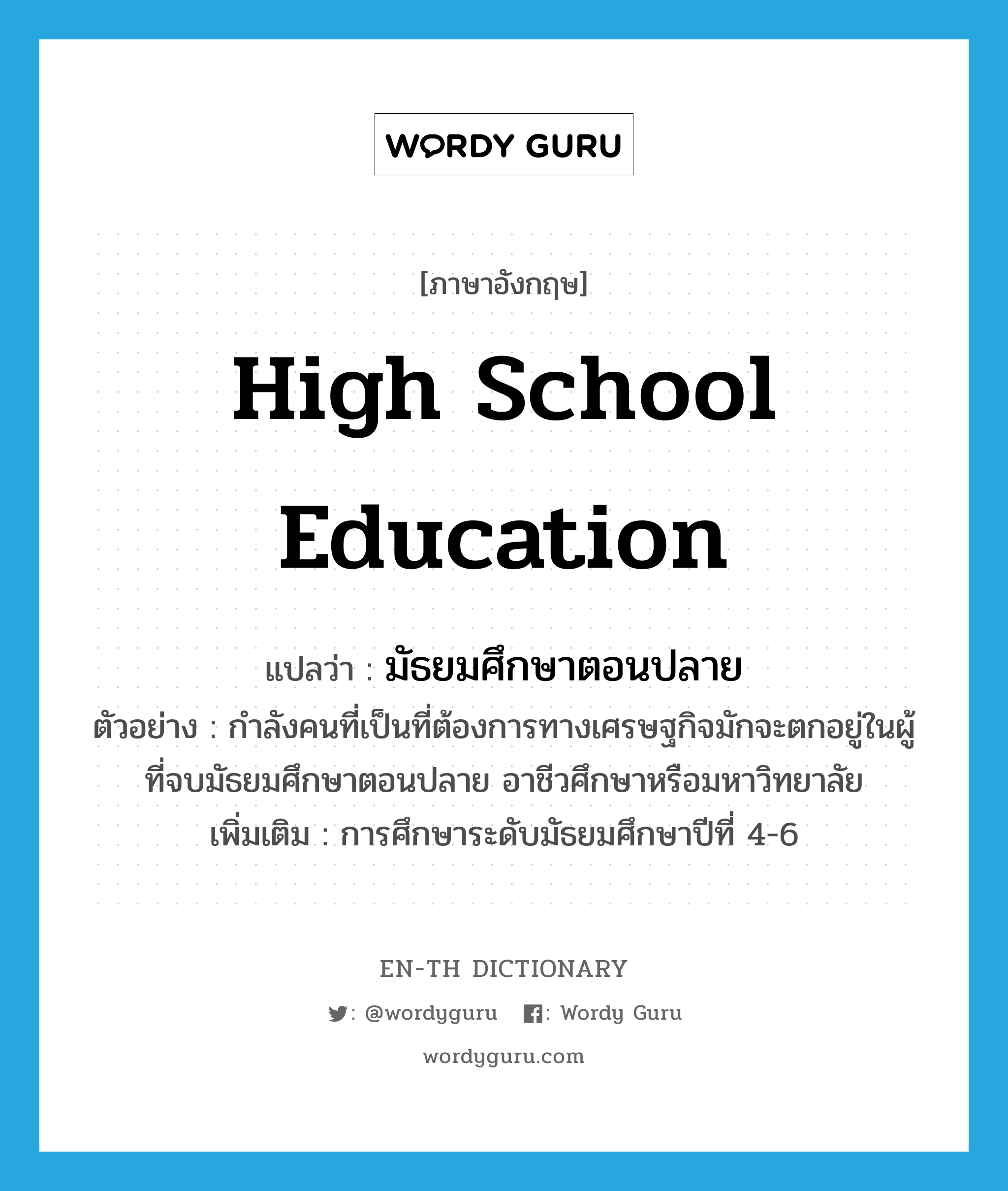 high school education แปลว่า?, คำศัพท์ภาษาอังกฤษ high school education แปลว่า มัธยมศึกษาตอนปลาย ประเภท N ตัวอย่าง กำลังคนที่เป็นที่ต้องการทางเศรษฐกิจมักจะตกอยู่ในผู้ที่จบมัธยมศึกษาตอนปลาย อาชีวศึกษาหรือมหาวิทยาลัย เพิ่มเติม การศึกษาระดับมัธยมศึกษาปีที่ 4-6 หมวด N