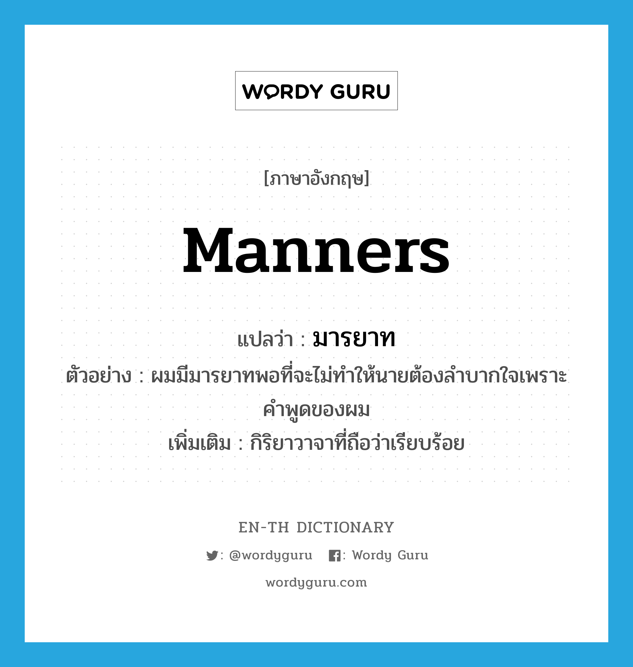 manners แปลว่า?, คำศัพท์ภาษาอังกฤษ manners แปลว่า มารยาท ประเภท N ตัวอย่าง ผมมีมารยาทพอที่จะไม่ทำให้นายต้องลำบากใจเพราะคำพูดของผม เพิ่มเติม กิริยาวาจาที่ถือว่าเรียบร้อย หมวด N