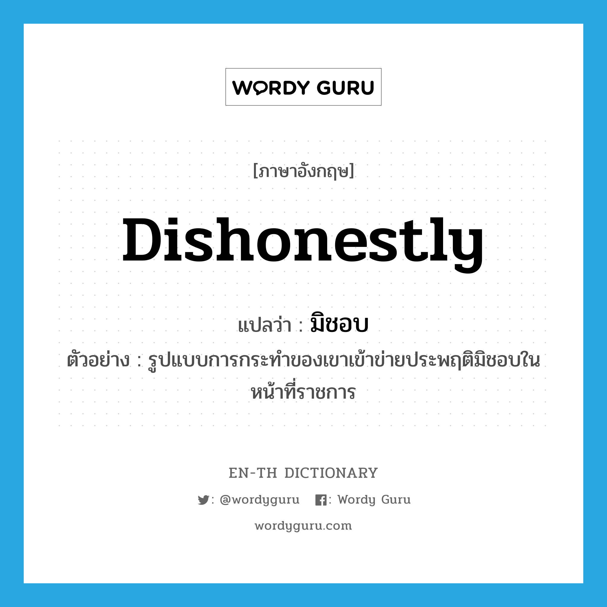 dishonestly แปลว่า?, คำศัพท์ภาษาอังกฤษ dishonestly แปลว่า มิชอบ ประเภท ADV ตัวอย่าง รูปแบบการกระทำของเขาเข้าข่ายประพฤติมิชอบในหน้าที่ราชการ หมวด ADV