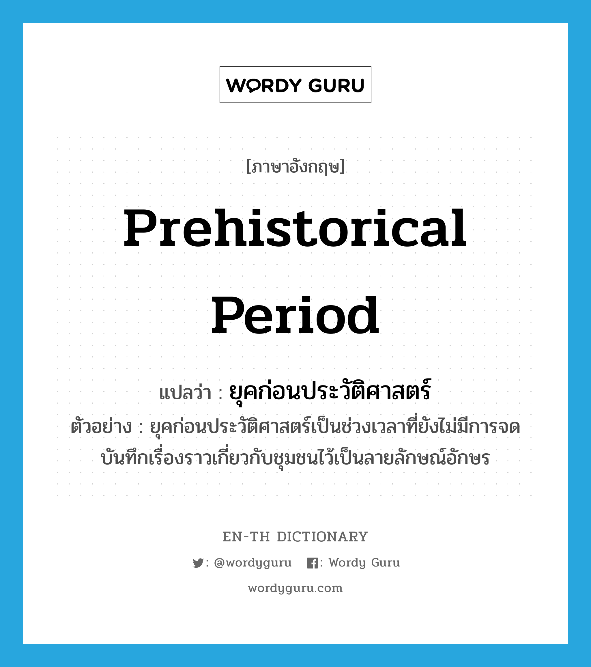 Prehistorical period แปลว่า?, คำศัพท์ภาษาอังกฤษ Prehistorical period แปลว่า ยุคก่อนประวัติศาสตร์ ประเภท N ตัวอย่าง ยุคก่อนประวัติศาสตร์เป็นช่วงเวลาที่ยังไม่มีการจดบันทึกเรื่องราวเกี่ยวกับชุมชนไว้เป็นลายลักษณ์อักษร หมวด N