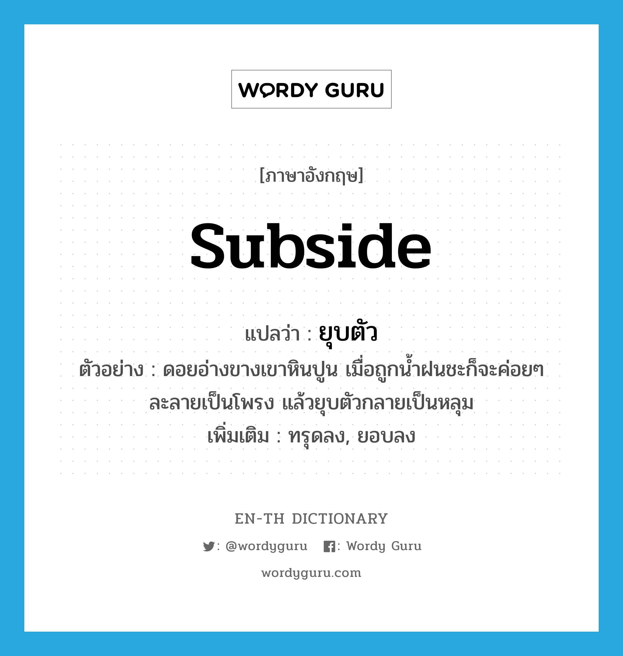 subside แปลว่า?, คำศัพท์ภาษาอังกฤษ subside แปลว่า ยุบตัว ประเภท V ตัวอย่าง ดอยอ่างขางเขาหินปูน เมื่อถูกน้ำฝนชะก็จะค่อยๆ ละลายเป็นโพรง แล้วยุบตัวกลายเป็นหลุม เพิ่มเติม ทรุดลง, ยอบลง หมวด V