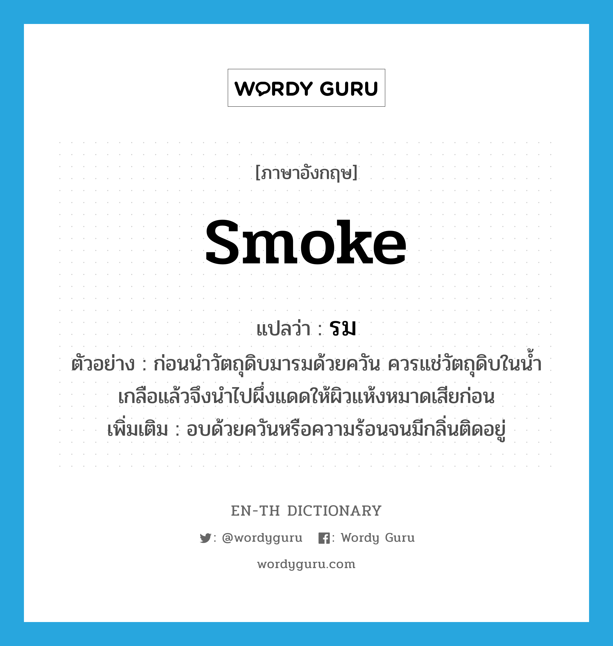 smoke แปลว่า?, คำศัพท์ภาษาอังกฤษ smoke แปลว่า รม ประเภท V ตัวอย่าง ก่อนนำวัตถุดิบมารมด้วยควัน ควรแช่วัตถุดิบในน้ำเกลือแล้วจึงนำไปผึ่งแดดให้ผิวแห้งหมาดเสียก่อน เพิ่มเติม อบด้วยควันหรือความร้อนจนมีกลิ่นติดอยู่ หมวด V