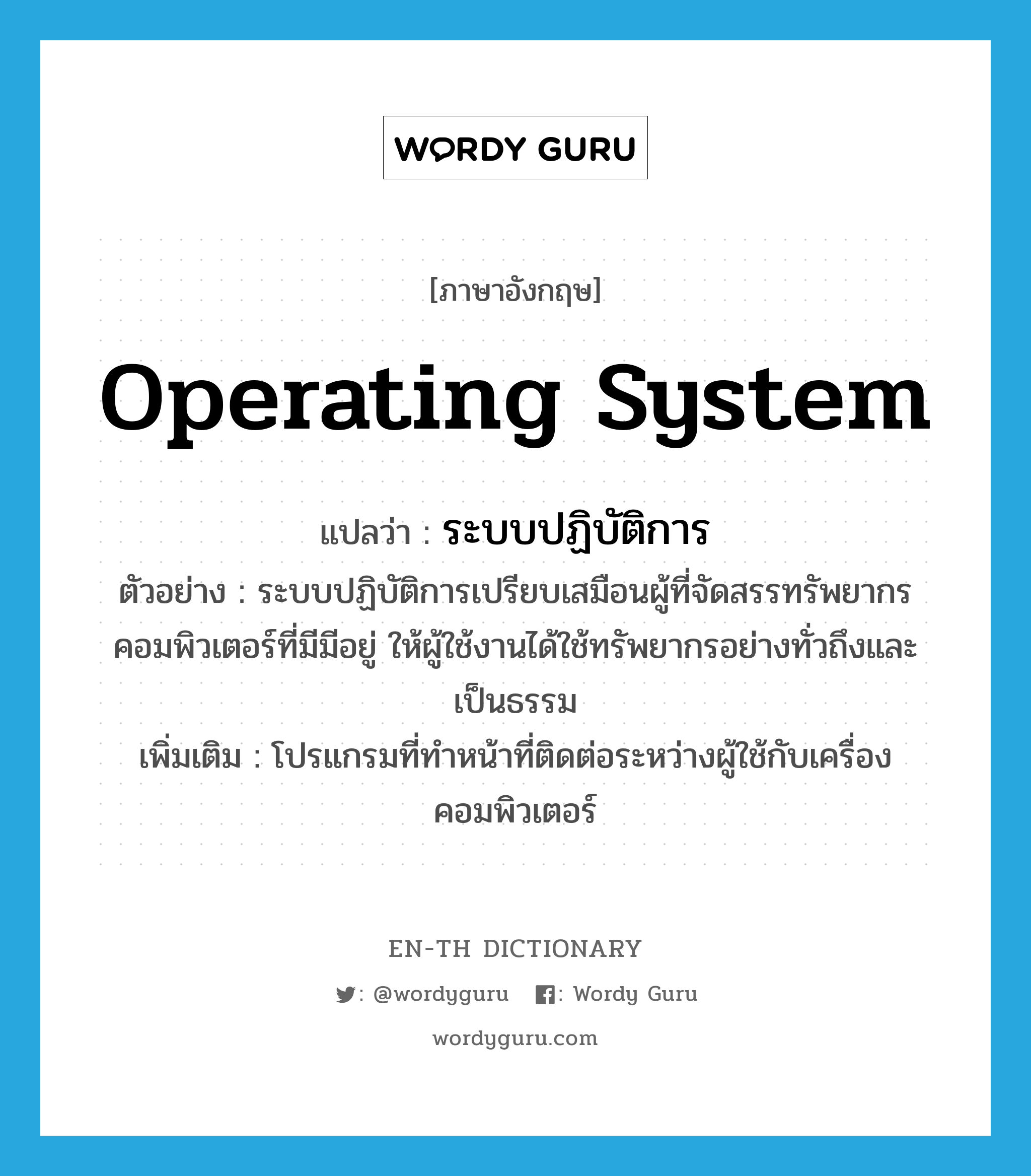 operating system แปลว่า?, คำศัพท์ภาษาอังกฤษ operating system แปลว่า ระบบปฏิบัติการ ประเภท N ตัวอย่าง ระบบปฏิบัติการเปรียบเสมือนผู้ที่จัดสรรทรัพยากรคอมพิวเตอร์ที่มีมีอยู่ ให้ผู้ใช้งานได้ใช้ทรัพยากรอย่างทั่วถึงและเป็นธรรม เพิ่มเติม โปรแกรมที่ทำหน้าที่ติดต่อระหว่างผู้ใช้กับเครื่องคอมพิวเตอร์ หมวด N