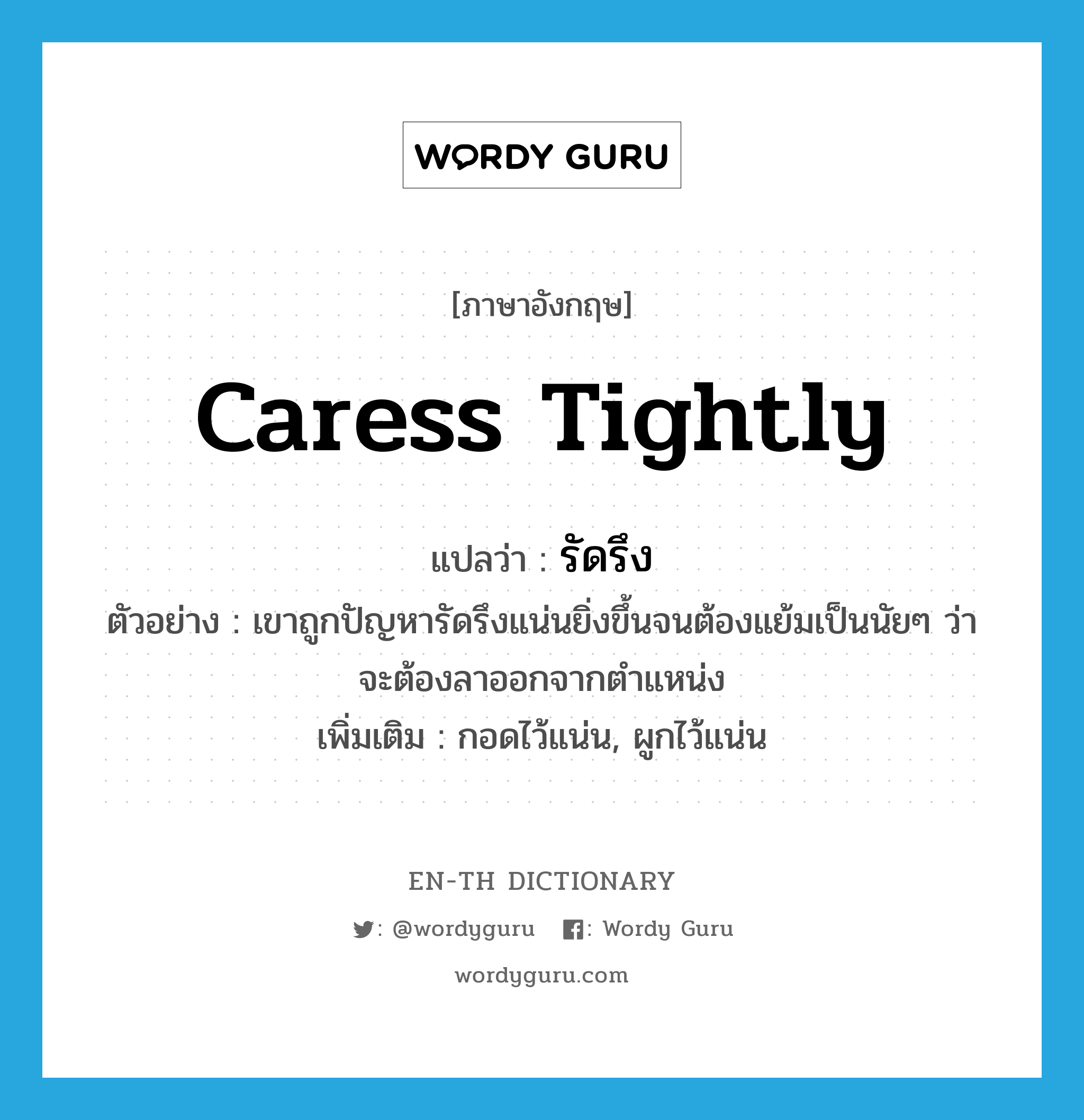 caress tightly แปลว่า?, คำศัพท์ภาษาอังกฤษ caress tightly แปลว่า รัดรึง ประเภท V ตัวอย่าง เขาถูกปัญหารัดรึงแน่นยิ่งขึ้นจนต้องแย้มเป็นนัยๆ ว่าจะต้องลาออกจากตำแหน่ง เพิ่มเติม กอดไว้แน่น, ผูกไว้แน่น หมวด V