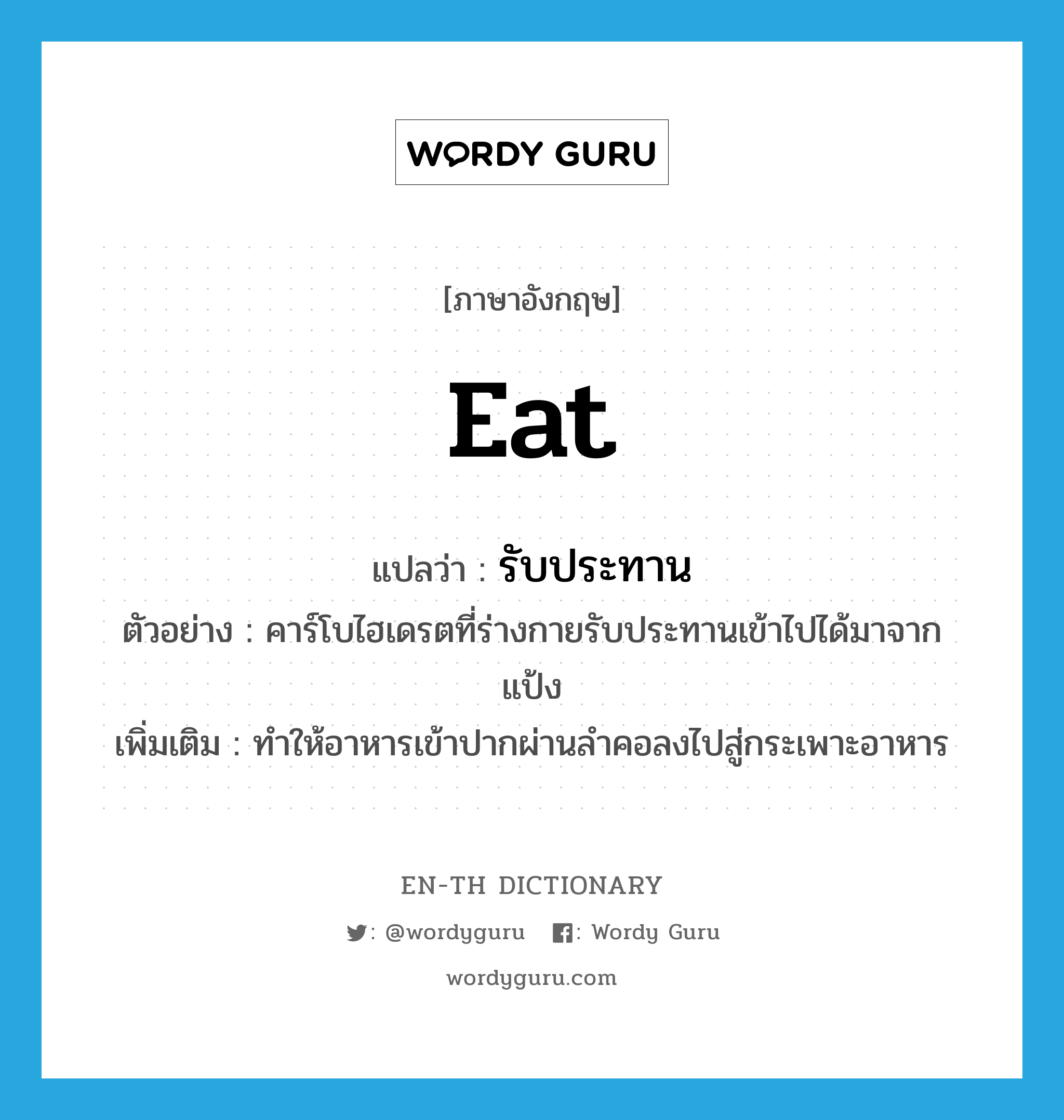 eat แปลว่า?, คำศัพท์ภาษาอังกฤษ eat แปลว่า รับประทาน ประเภท V ตัวอย่าง คาร์โบไฮเดรตที่ร่างกายรับประทานเข้าไปได้มาจากแป้ง เพิ่มเติม ทำให้อาหารเข้าปากผ่านลำคอลงไปสู่กระเพาะอาหาร หมวด V