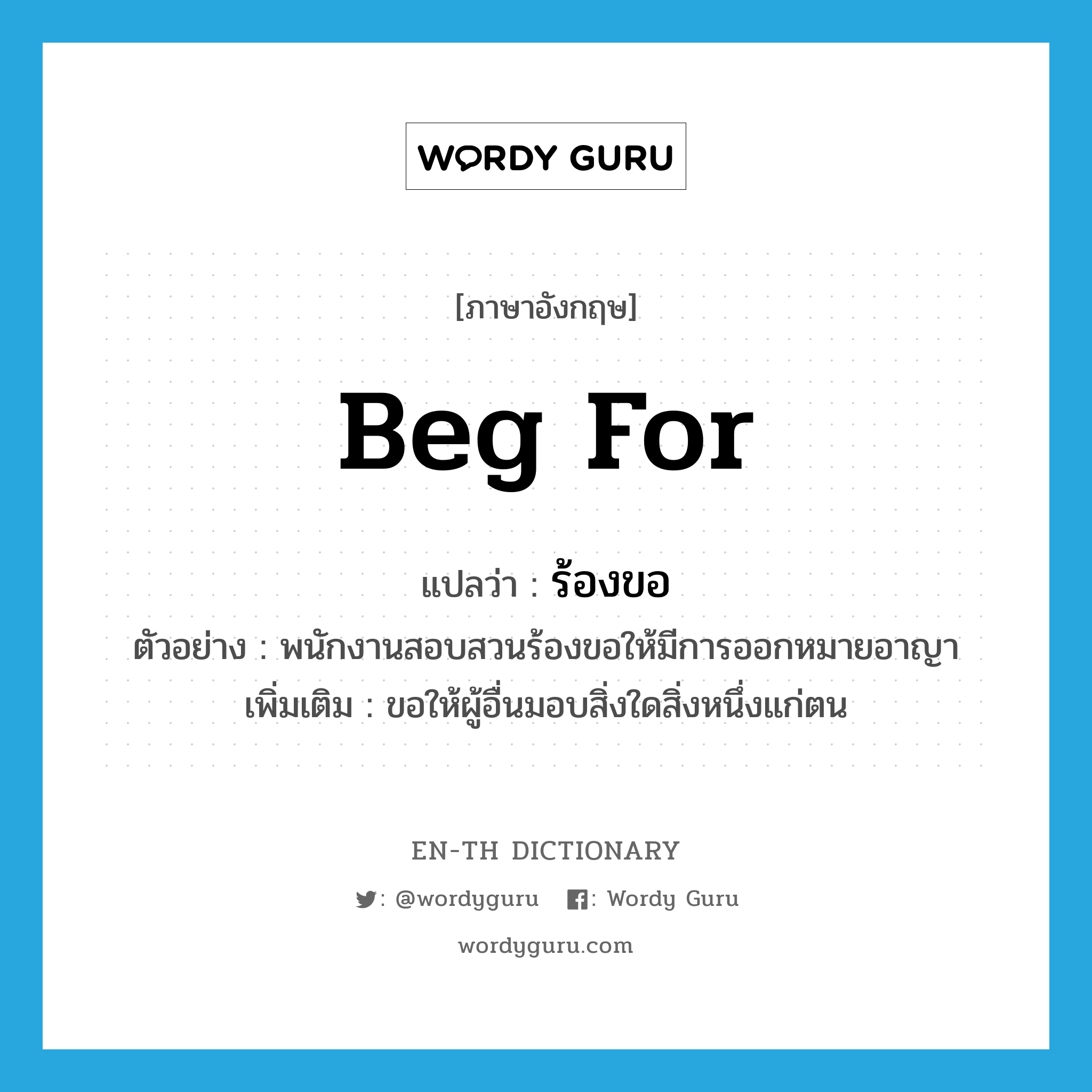 beg for แปลว่า?, คำศัพท์ภาษาอังกฤษ beg for แปลว่า ร้องขอ ประเภท V ตัวอย่าง พนักงานสอบสวนร้องขอให้มีการออกหมายอาญา เพิ่มเติม ขอให้ผู้อื่นมอบสิ่งใดสิ่งหนึ่งแก่ตน หมวด V