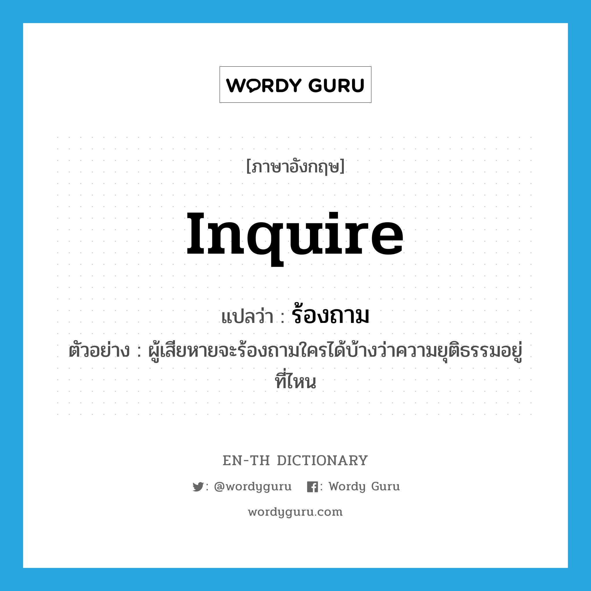 inquire แปลว่า?, คำศัพท์ภาษาอังกฤษ inquire แปลว่า ร้องถาม ประเภท V ตัวอย่าง ผู้เสียหายจะร้องถามใครได้บ้างว่าความยุติธรรมอยู่ที่ไหน หมวด V