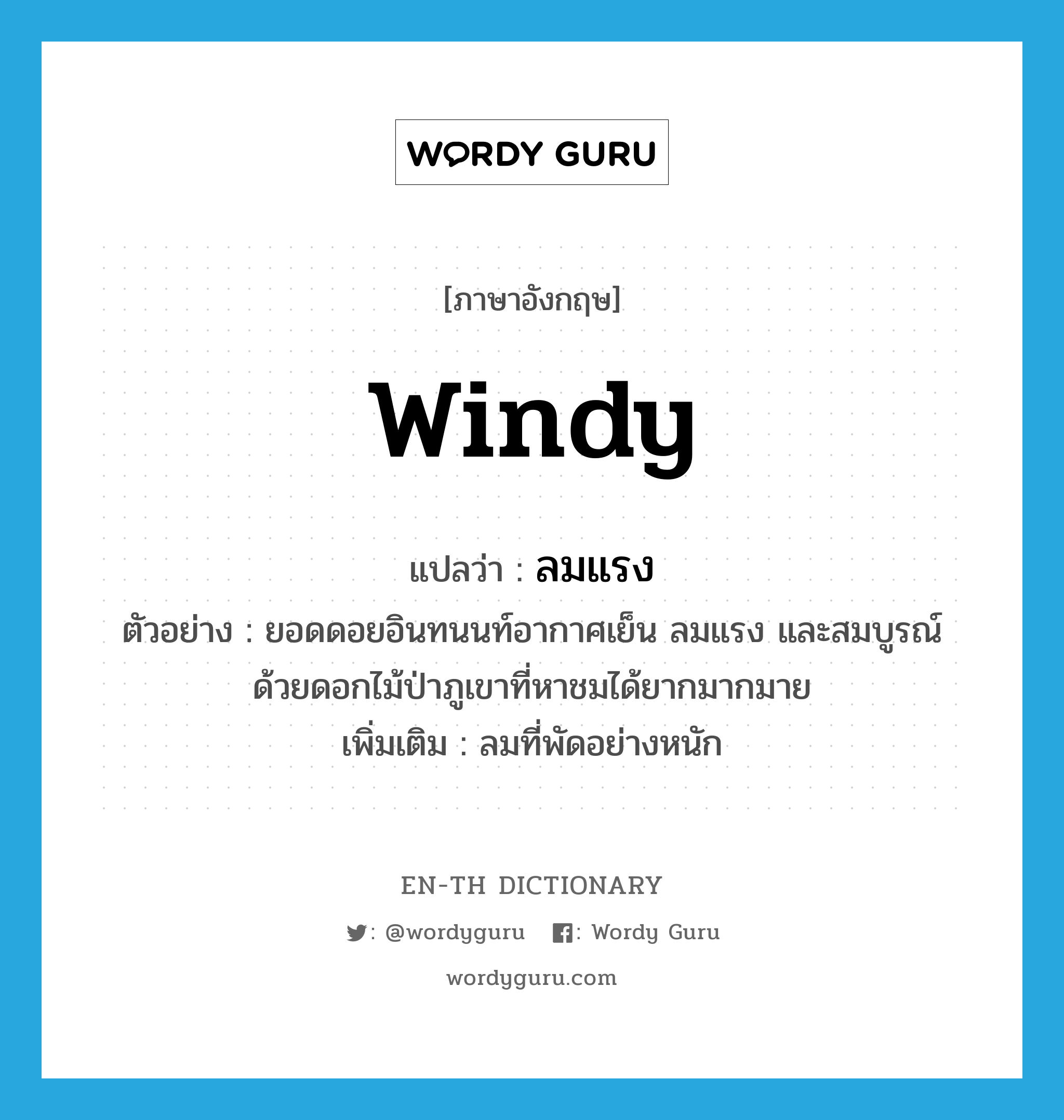 windy แปลว่า?, คำศัพท์ภาษาอังกฤษ windy แปลว่า ลมแรง ประเภท N ตัวอย่าง ยอดดอยอินทนนท์อากาศเย็น ลมแรง และสมบูรณ์ด้วยดอกไม้ป่าภูเขาที่หาชมได้ยากมากมาย เพิ่มเติม ลมที่พัดอย่างหนัก หมวด N