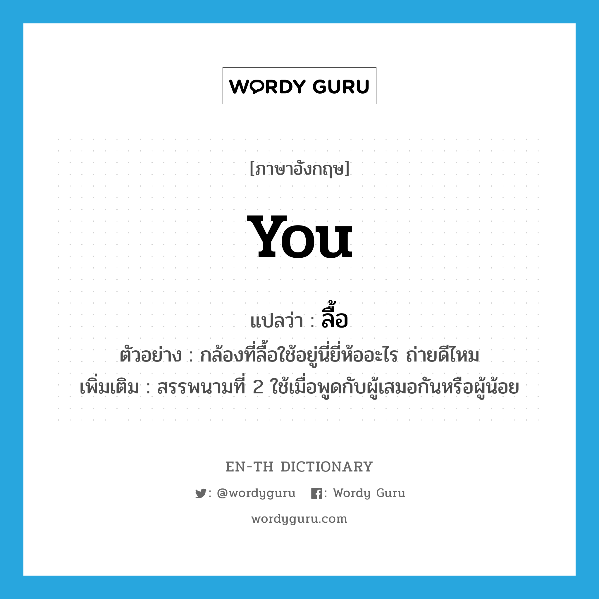 you แปลว่า?, คำศัพท์ภาษาอังกฤษ you แปลว่า ลื้อ ประเภท PRON ตัวอย่าง กล้องที่ลื้อใช้อยู่นี่ยี่ห้ออะไร ถ่ายดีไหม เพิ่มเติม สรรพนามที่ 2 ใช้เมื่อพูดกับผู้เสมอกันหรือผู้น้อย หมวด PRON