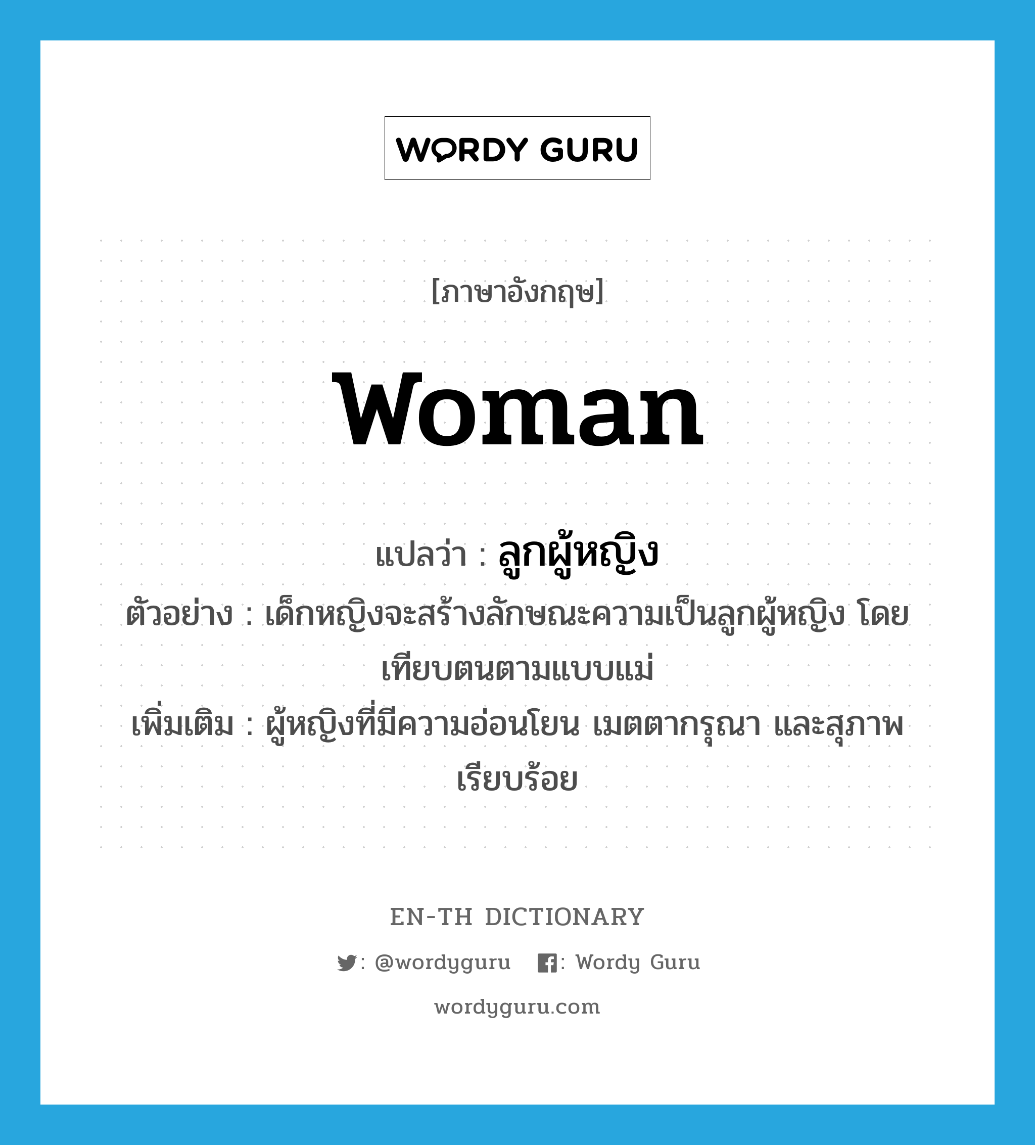 woman แปลว่า?, คำศัพท์ภาษาอังกฤษ woman แปลว่า ลูกผู้หญิง ประเภท N ตัวอย่าง เด็กหญิงจะสร้างลักษณะความเป็นลูกผู้หญิง โดยเทียบตนตามแบบแม่ เพิ่มเติม ผู้หญิงที่มีความอ่อนโยน เมตตากรุณา และสุภาพเรียบร้อย หมวด N