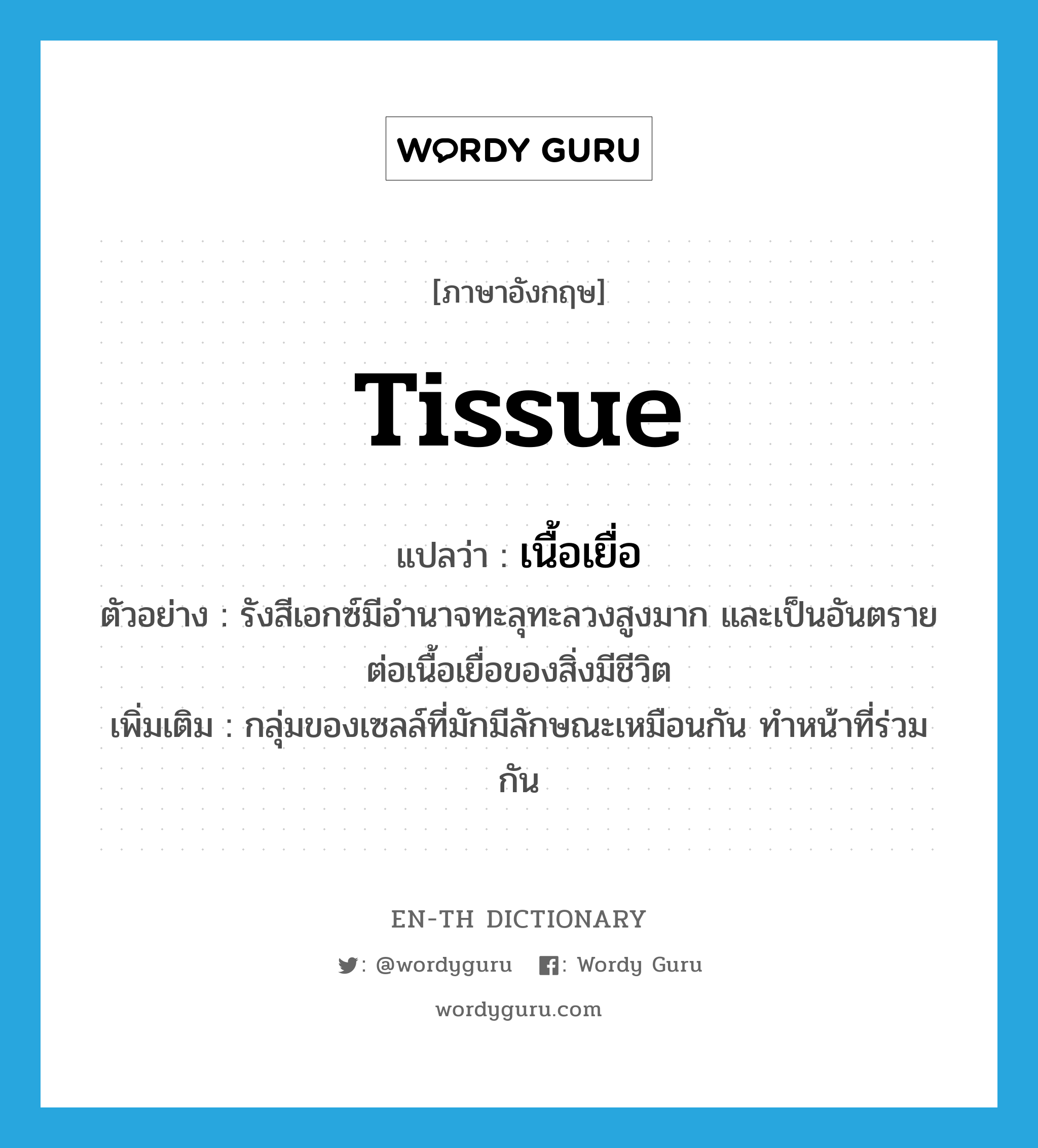 tissue แปลว่า?, คำศัพท์ภาษาอังกฤษ tissue แปลว่า เนื้อเยื่อ ประเภท N ตัวอย่าง รังสีเอกซ์มีอำนาจทะลุทะลวงสูงมาก และเป็นอันตรายต่อเนื้อเยื่อของสิ่งมีชีวิต เพิ่มเติม กลุ่มของเซลล์ที่มักมีลักษณะเหมือนกัน ทำหน้าที่ร่วมกัน หมวด N