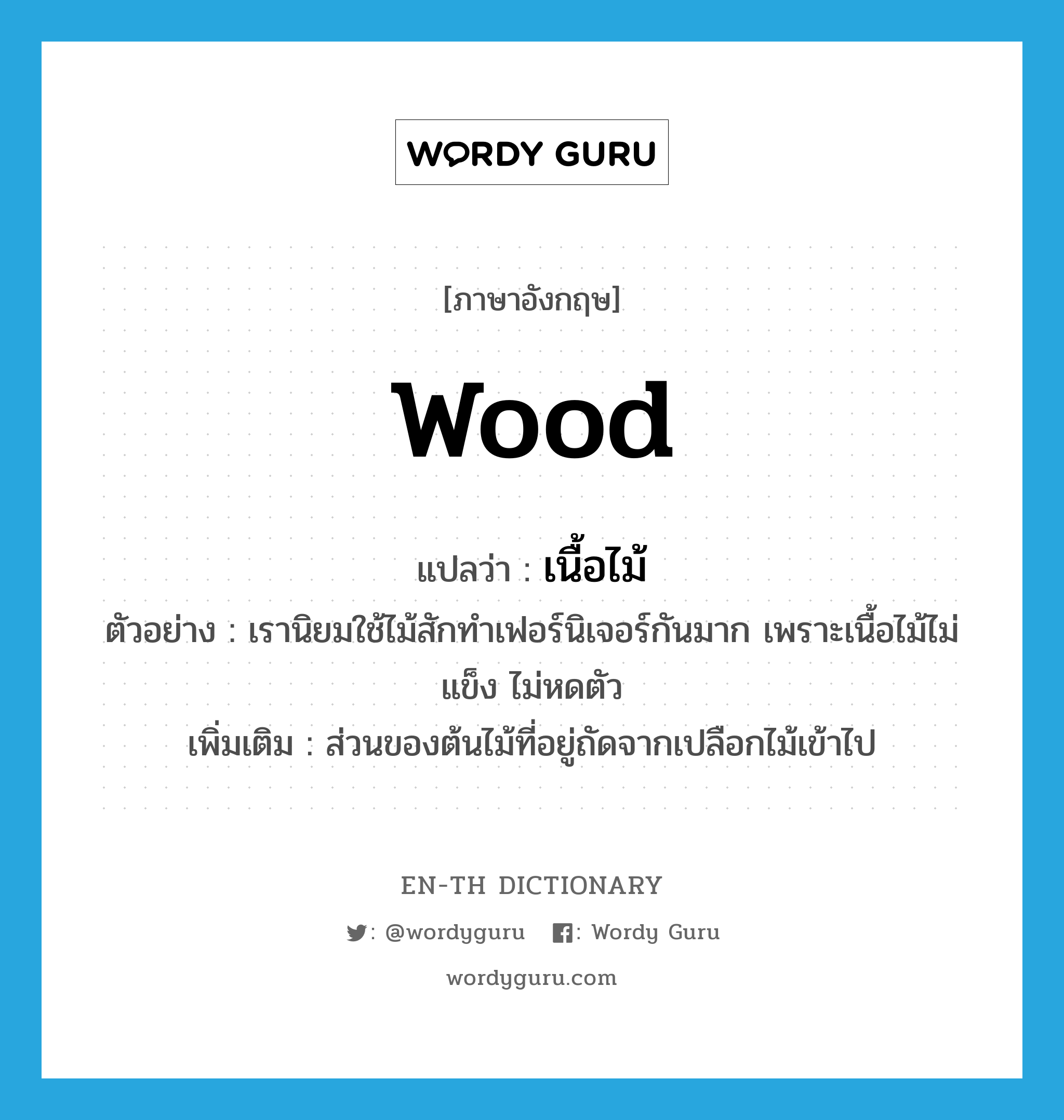 wood แปลว่า?, คำศัพท์ภาษาอังกฤษ wood แปลว่า เนื้อไม้ ประเภท N ตัวอย่าง เรานิยมใช้ไม้สักทำเฟอร์นิเจอร์กันมาก เพราะเนื้อไม้ไม่แข็ง ไม่หดตัว เพิ่มเติม ส่วนของต้นไม้ที่อยู่ถัดจากเปลือกไม้เข้าไป หมวด N