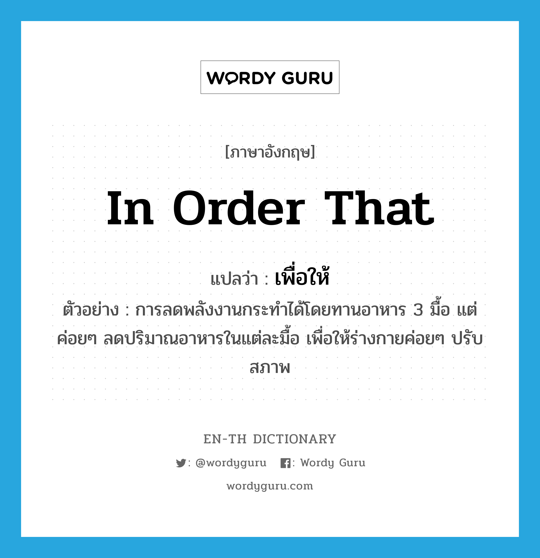 in order that แปลว่า?, คำศัพท์ภาษาอังกฤษ in order that แปลว่า เพื่อให้ ประเภท CONJ ตัวอย่าง การลดพลังงานกระทำได้โดยทานอาหาร 3 มื้อ แต่ค่อยๆ ลดปริมาณอาหารในแต่ละมื้อ เพื่อให้ร่างกายค่อยๆ ปรับสภาพ หมวด CONJ