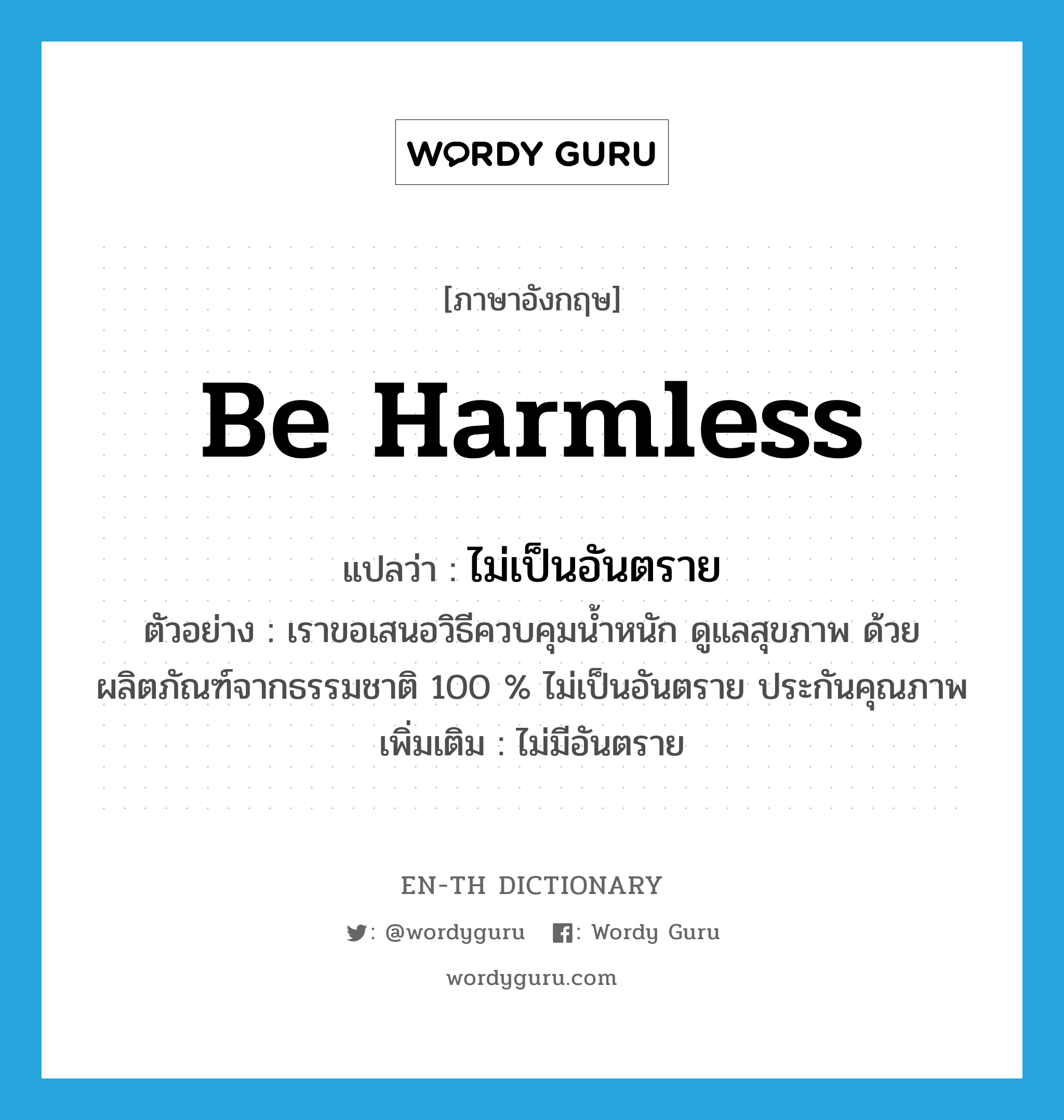 be harmless แปลว่า?, คำศัพท์ภาษาอังกฤษ be harmless แปลว่า ไม่เป็นอันตราย ประเภท V ตัวอย่าง เราขอเสนอวิธีควบคุมน้ำหนัก ดูแลสุขภาพ ด้วยผลิตภัณฑ์จากธรรมชาติ 100 % ไม่เป็นอันตราย ประกันคุณภาพ เพิ่มเติม ไม่มีอันตราย หมวด V