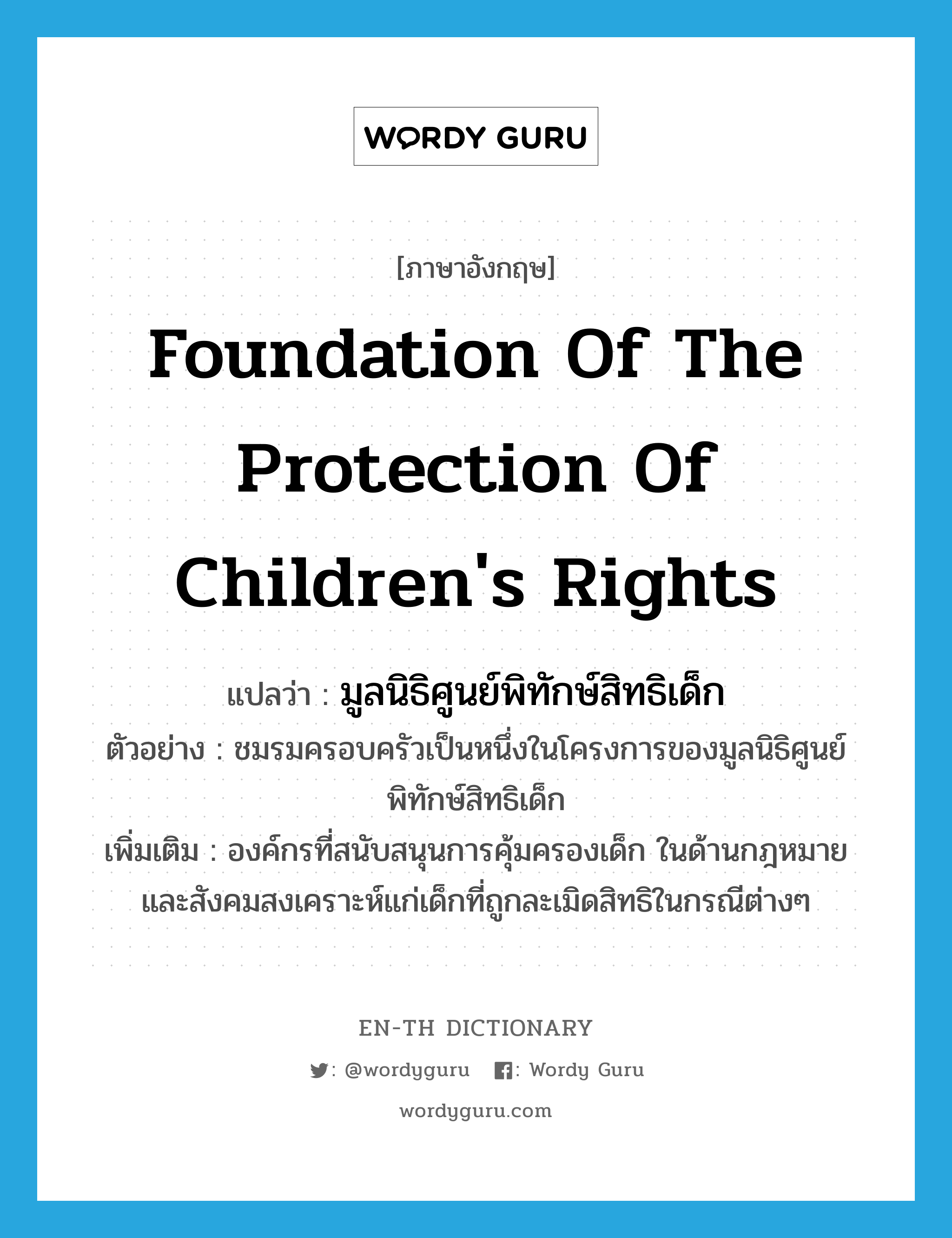 Foundation of the protection of children&#39;s Rights แปลว่า?, คำศัพท์ภาษาอังกฤษ Foundation of the protection of children&#39;s Rights แปลว่า มูลนิธิศูนย์พิทักษ์สิทธิเด็ก ประเภท N ตัวอย่าง ชมรมครอบครัวเป็นหนึ่งในโครงการของมูลนิธิศูนย์พิทักษ์สิทธิเด็ก เพิ่มเติม องค์กรที่สนับสนุนการคุ้มครองเด็ก ในด้านกฎหมายและสังคมสงเคราะห์แก่เด็กที่ถูกละเมิดสิทธิในกรณีต่างๆ หมวด N