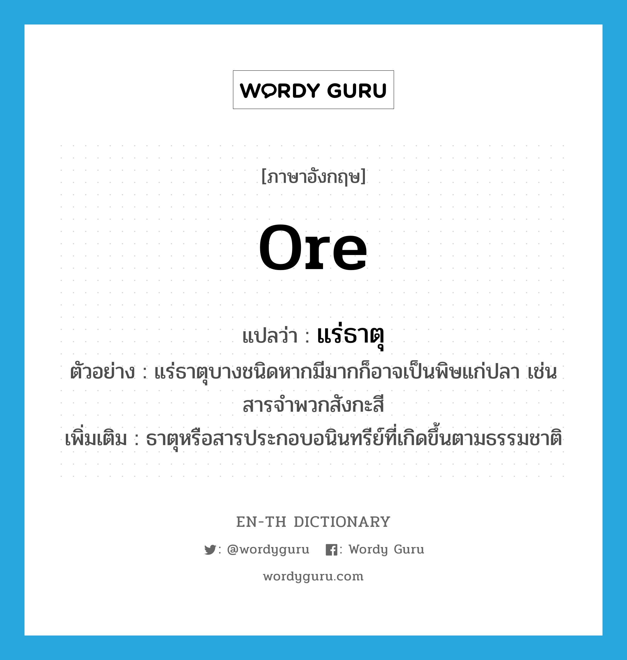 ore แปลว่า?, คำศัพท์ภาษาอังกฤษ ore แปลว่า แร่ธาตุ ประเภท N ตัวอย่าง แร่ธาตุบางชนิดหากมีมากก็อาจเป็นพิษแก่ปลา เช่นสารจำพวกสังกะสี เพิ่มเติม ธาตุหรือสารประกอบอนินทรีย์ที่เกิดขึ้นตามธรรมชาติ หมวด N