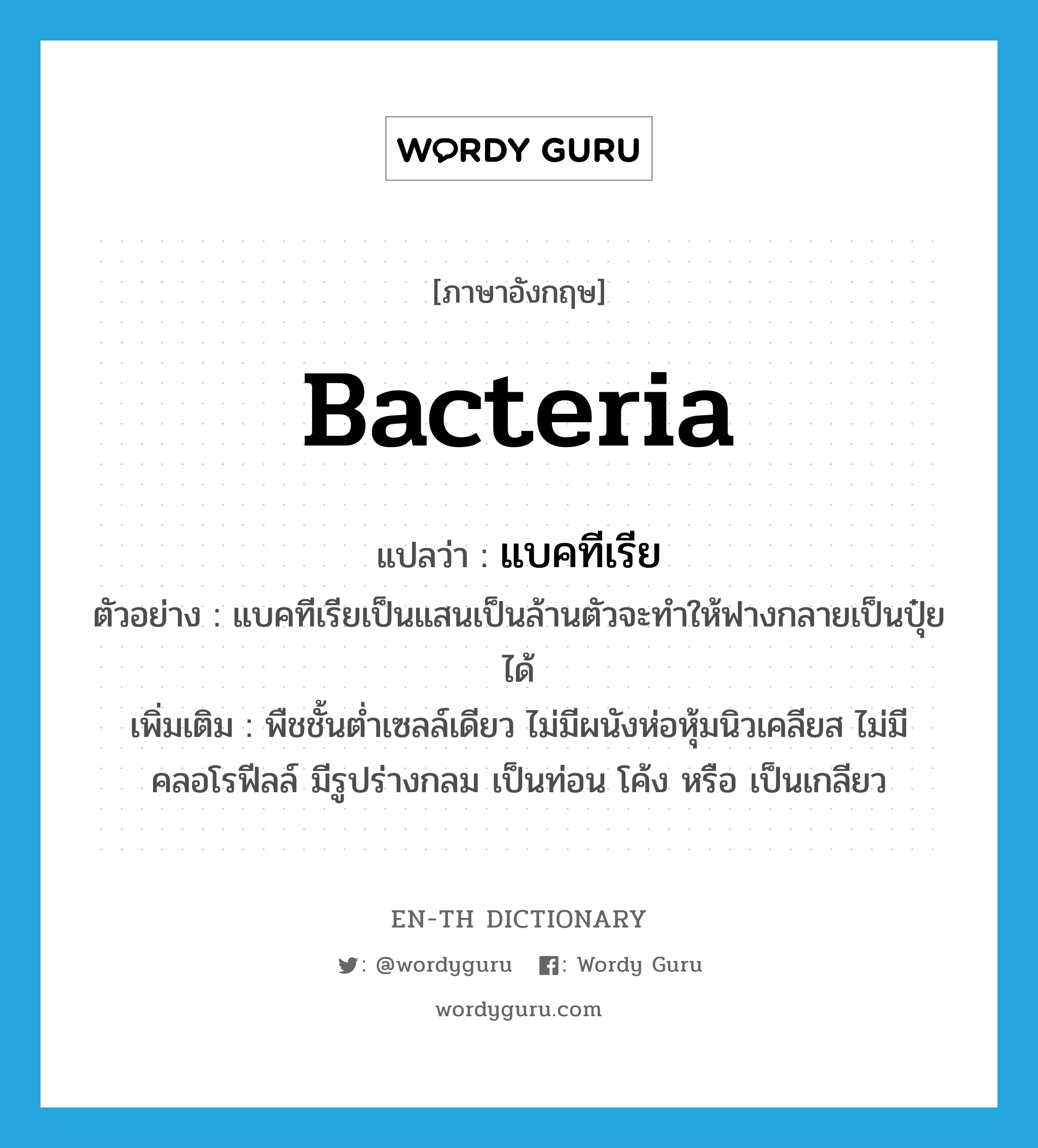 bacteria แปลว่า?, คำศัพท์ภาษาอังกฤษ bacteria แปลว่า แบคทีเรีย ประเภท N ตัวอย่าง แบคทีเรียเป็นแสนเป็นล้านตัวจะทำให้ฟางกลายเป็นปุ๋ยได้ เพิ่มเติม พืชชั้นต่ำเซลล์เดียว ไม่มีผนังห่อหุ้มนิวเคลียส ไม่มีคลอโรฟีลล์ มีรูปร่างกลม เป็นท่อน โค้ง หรือ เป็นเกลียว หมวด N