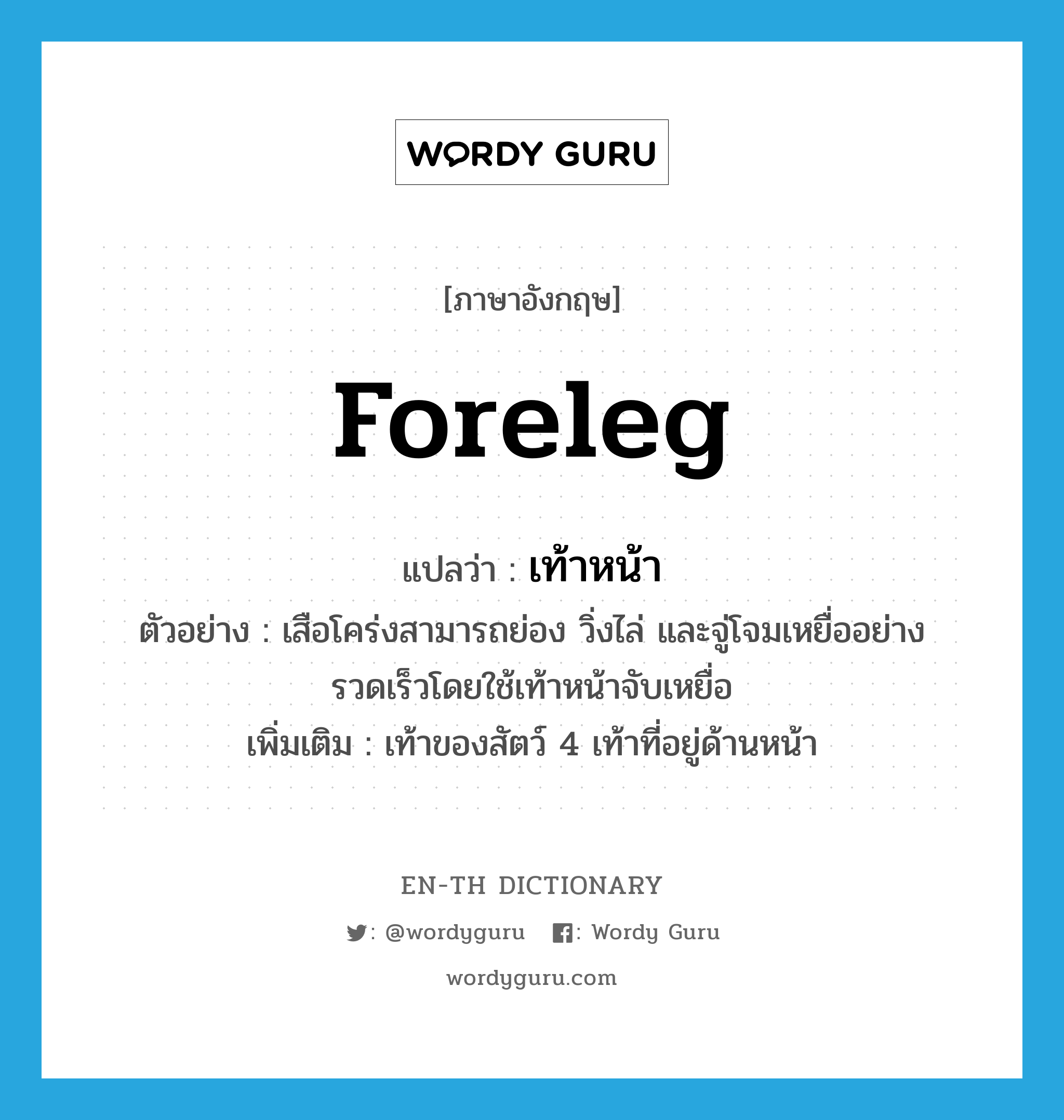 foreleg แปลว่า?, คำศัพท์ภาษาอังกฤษ foreleg แปลว่า เท้าหน้า ประเภท N ตัวอย่าง เสือโคร่งสามารถย่อง วิ่งไล่ และจู่โจมเหยื่ออย่างรวดเร็วโดยใช้เท้าหน้าจับเหยื่อ เพิ่มเติม เท้าของสัตว์ 4 เท้าที่อยู่ด้านหน้า หมวด N