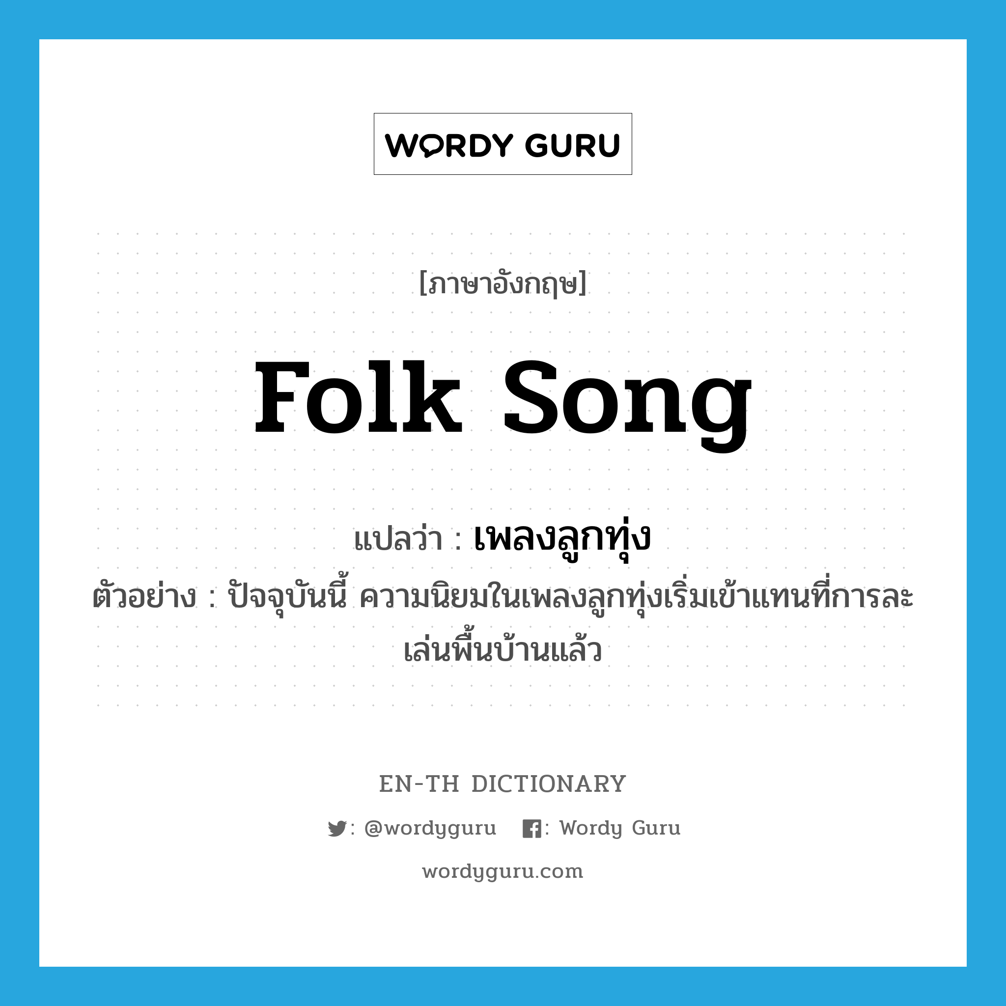 folk song แปลว่า?, คำศัพท์ภาษาอังกฤษ folk song แปลว่า เพลงลูกทุ่ง ประเภท N ตัวอย่าง ปัจจุบันนี้ ความนิยมในเพลงลูกทุ่งเริ่มเข้าแทนที่การละเล่นพื้นบ้านแล้ว หมวด N