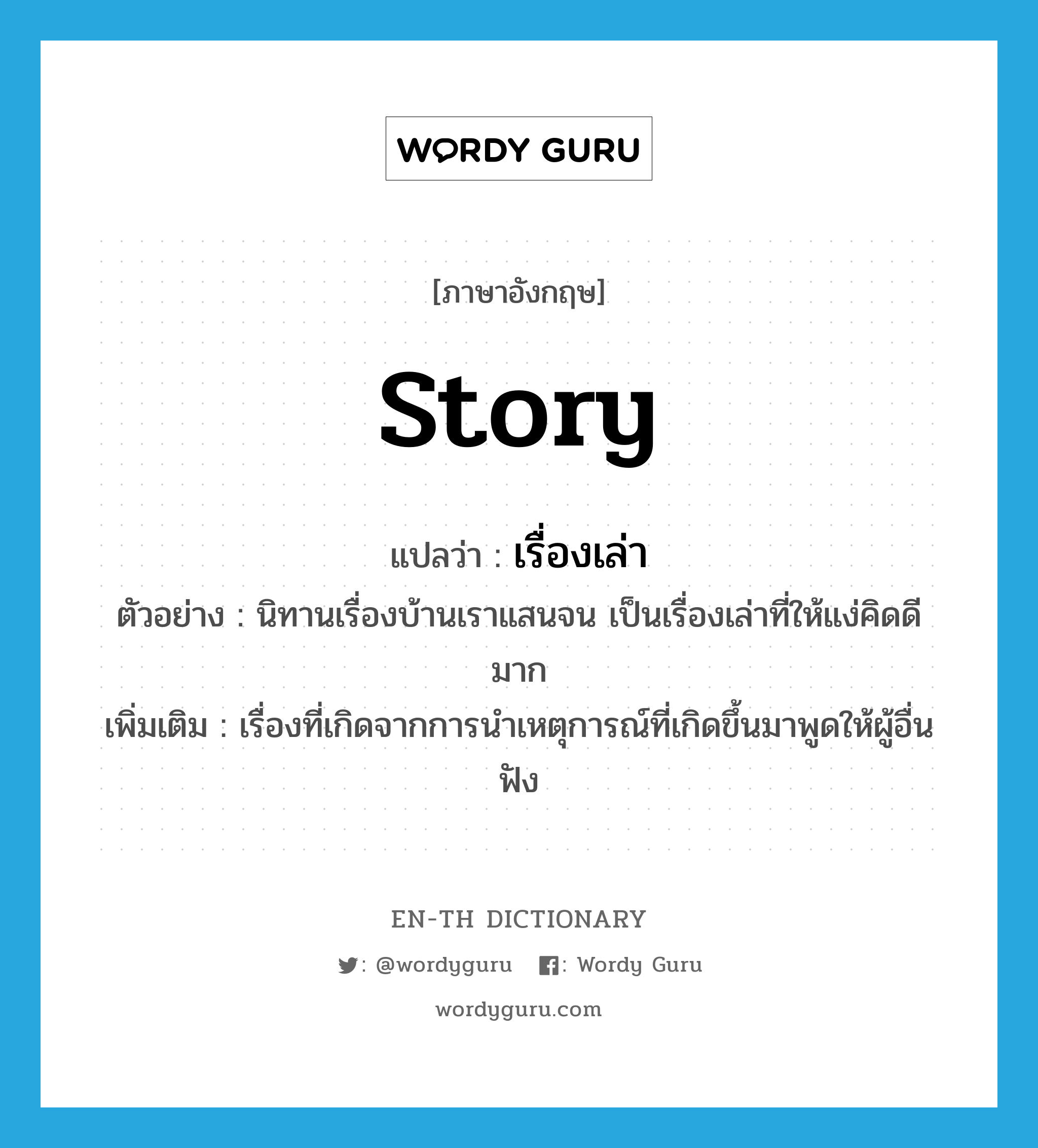 story แปลว่า?, คำศัพท์ภาษาอังกฤษ story แปลว่า เรื่องเล่า ประเภท N ตัวอย่าง นิทานเรื่องบ้านเราแสนจน เป็นเรื่องเล่าที่ให้แง่คิดดีมาก เพิ่มเติม เรื่องที่เกิดจากการนำเหตุการณ์ที่เกิดขึ้นมาพูดให้ผู้อื่นฟัง หมวด N