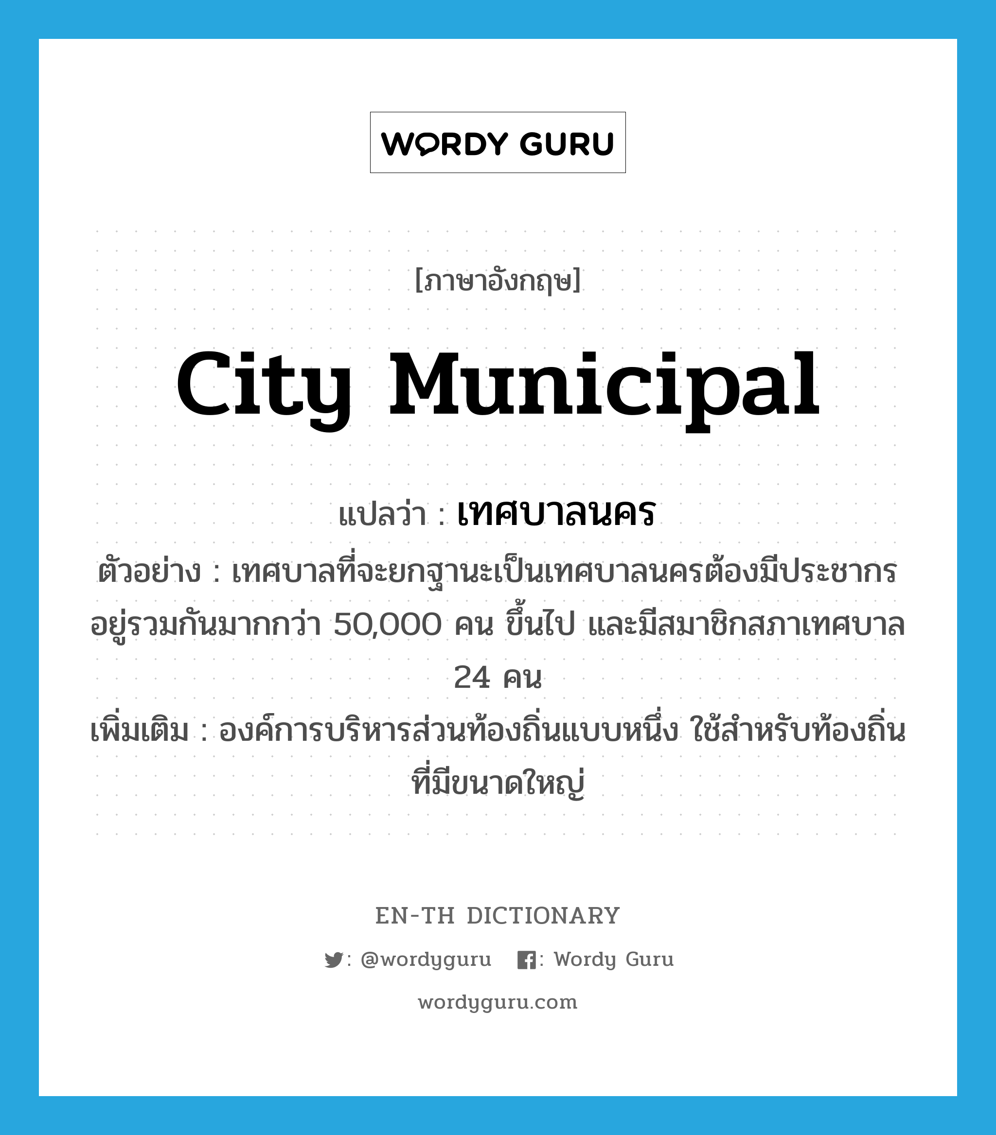 city municipal แปลว่า?, คำศัพท์ภาษาอังกฤษ city municipal แปลว่า เทศบาลนคร ประเภท N ตัวอย่าง เทศบาลที่จะยกฐานะเป็นเทศบาลนครต้องมีประชากรอยู่รวมกันมากกว่า 50,000 คน ขึ้นไป และมีสมาชิกสภาเทศบาล 24 คน เพิ่มเติม องค์การบริหารส่วนท้องถิ่นแบบหนึ่ง ใช้สำหรับท้องถิ่นที่มีขนาดใหญ่ หมวด N