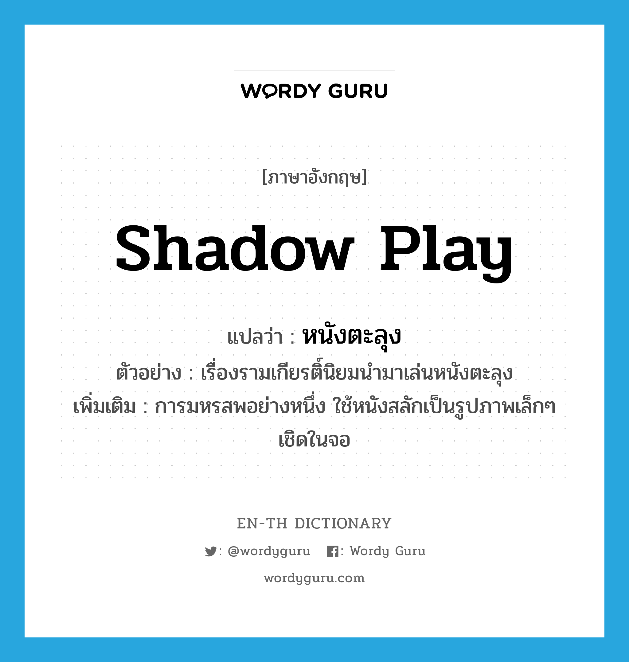 shadow play แปลว่า?, คำศัพท์ภาษาอังกฤษ shadow play แปลว่า หนังตะลุง ประเภท N ตัวอย่าง เรื่องรามเกียรติ์นิยมนำมาเล่นหนังตะลุง เพิ่มเติม การมหรสพอย่างหนึ่ง ใช้หนังสลักเป็นรูปภาพเล็กๆ เชิดในจอ หมวด N