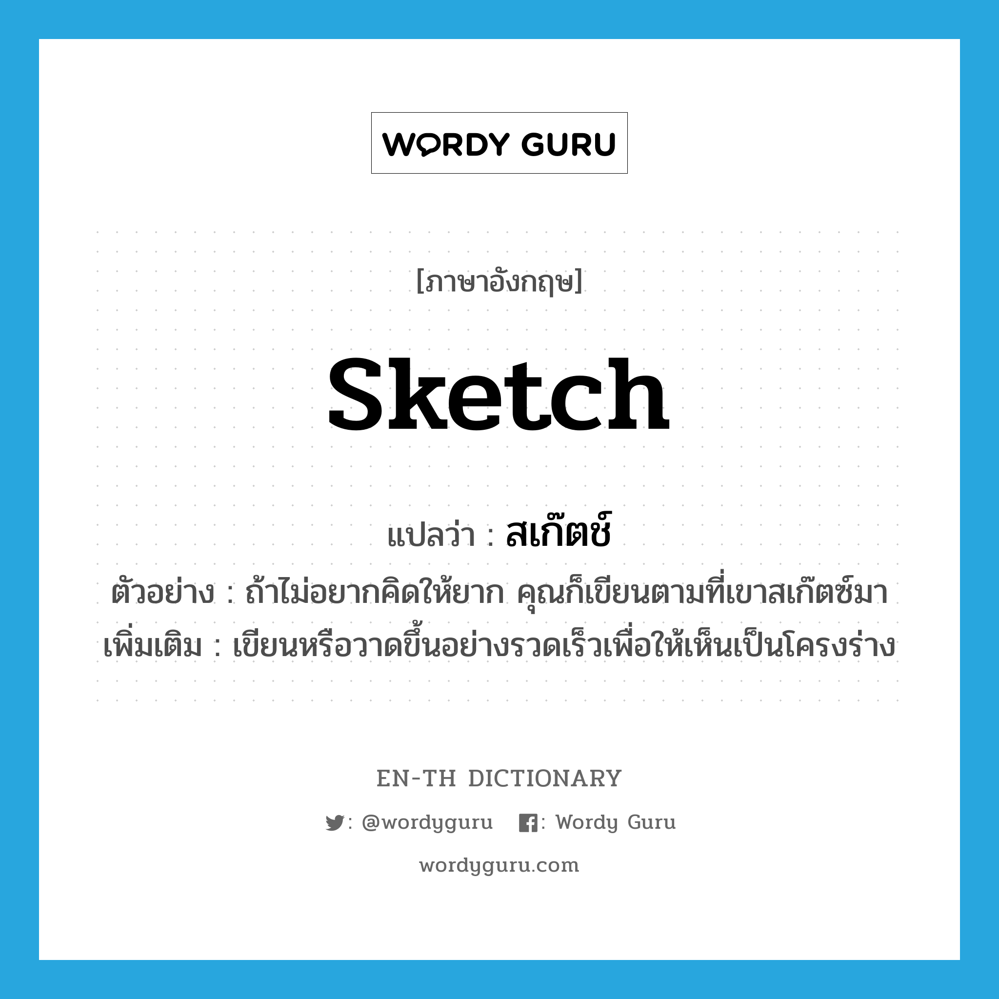 sketch แปลว่า?, คำศัพท์ภาษาอังกฤษ sketch แปลว่า สเก๊ตช์ ประเภท V ตัวอย่าง ถ้าไม่อยากคิดให้ยาก คุณก็เขียนตามที่เขาสเก๊ตซ์มา เพิ่มเติม เขียนหรือวาดขึ้นอย่างรวดเร็วเพื่อให้เห็นเป็นโครงร่าง หมวด V