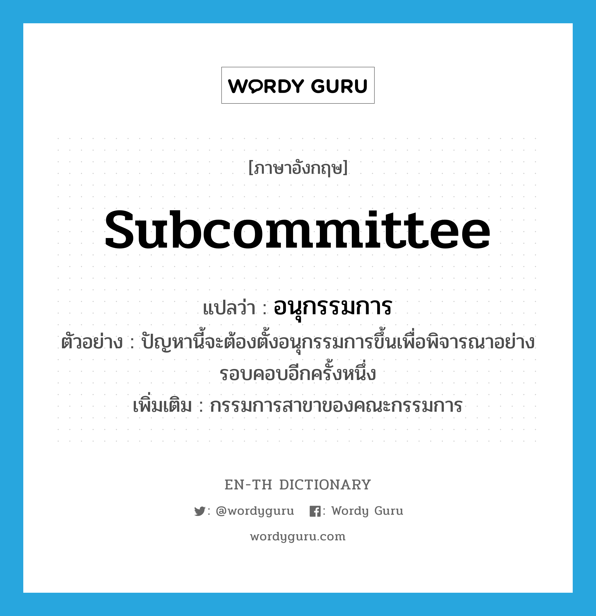 subcommittee แปลว่า?, คำศัพท์ภาษาอังกฤษ subcommittee แปลว่า อนุกรรมการ ประเภท N ตัวอย่าง ปัญหานี้จะต้องตั้งอนุกรรมการขึ้นเพื่อพิจารณาอย่างรอบคอบอีกครั้งหนึ่ง เพิ่มเติม กรรมการสาขาของคณะกรรมการ หมวด N