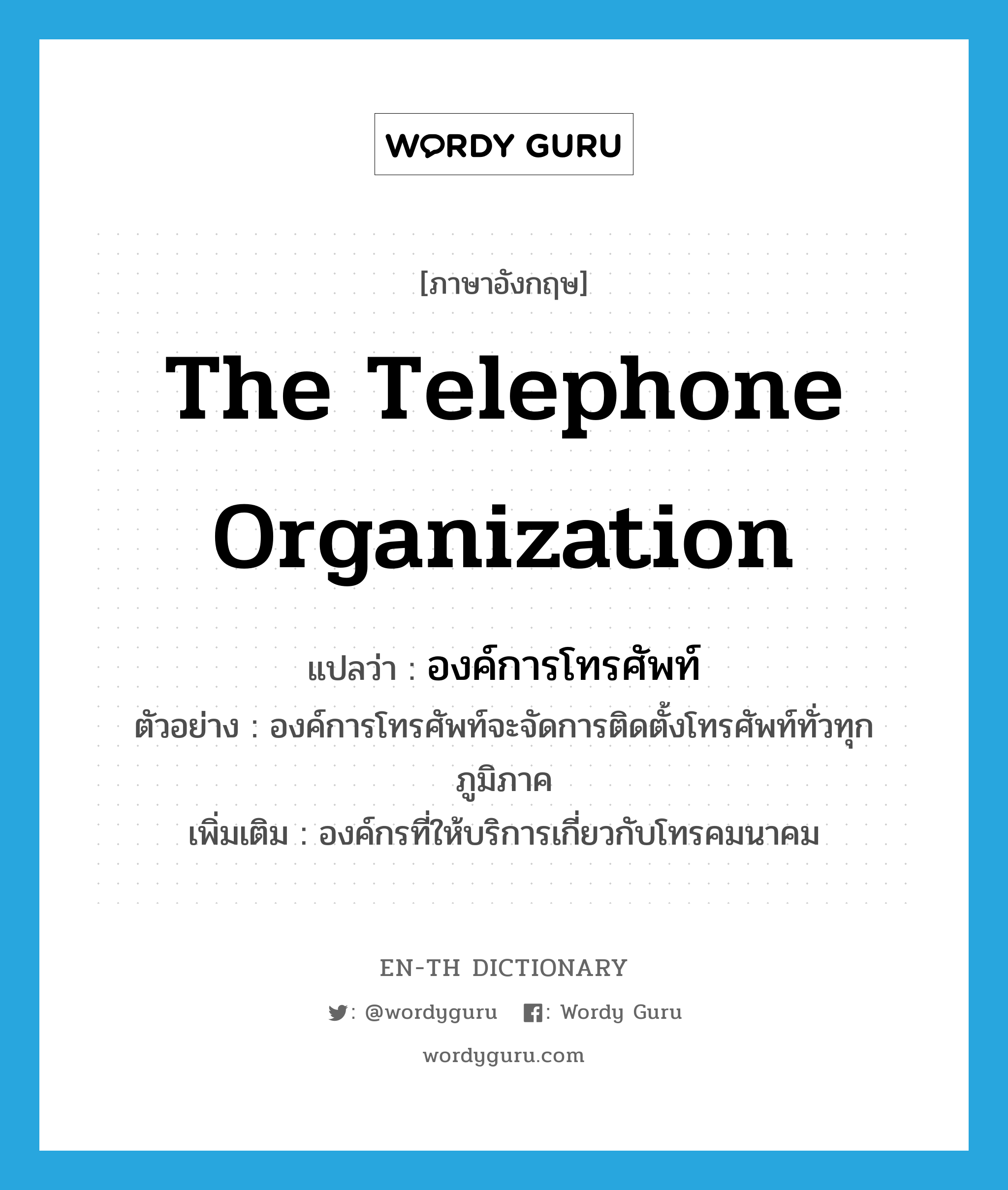 The Telephone Organization แปลว่า?, คำศัพท์ภาษาอังกฤษ The Telephone Organization แปลว่า องค์การโทรศัพท์ ประเภท N ตัวอย่าง องค์การโทรศัพท์จะจัดการติดตั้งโทรศัพท์ทั่วทุกภูมิภาค เพิ่มเติม องค์กรที่ให้บริการเกี่ยวกับโทรคมนาคม หมวด N