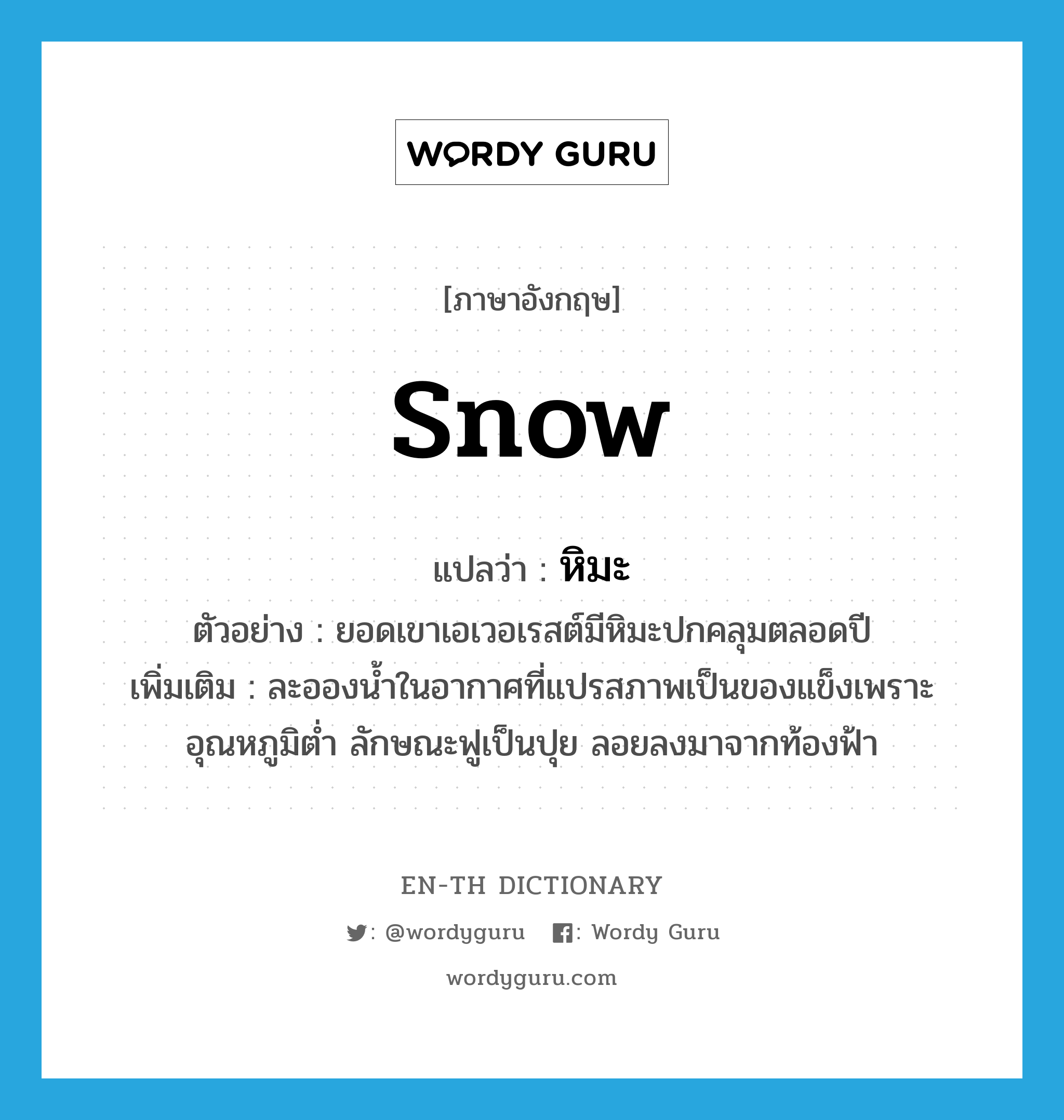 snow แปลว่า?, คำศัพท์ภาษาอังกฤษ snow แปลว่า หิมะ ประเภท N ตัวอย่าง ยอดเขาเอเวอเรสต์มีหิมะปกคลุมตลอดปี เพิ่มเติม ละอองน้ำในอากาศที่แปรสภาพเป็นของแข็งเพราะอุณหภูมิต่ำ ลักษณะฟูเป็นปุย ลอยลงมาจากท้องฟ้า หมวด N