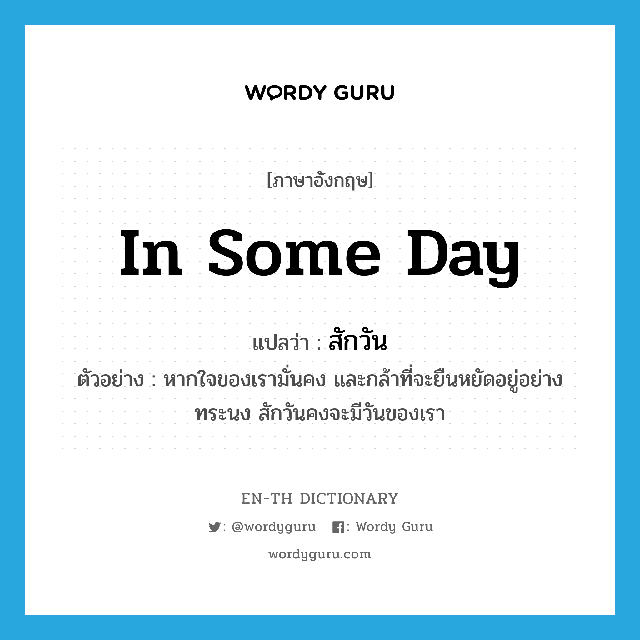 in some day แปลว่า?, คำศัพท์ภาษาอังกฤษ in some day แปลว่า สักวัน ประเภท ADV ตัวอย่าง หากใจของเรามั่นคง และกล้าที่จะยืนหยัดอยู่อย่างทระนง สักวันคงจะมีวันของเรา หมวด ADV