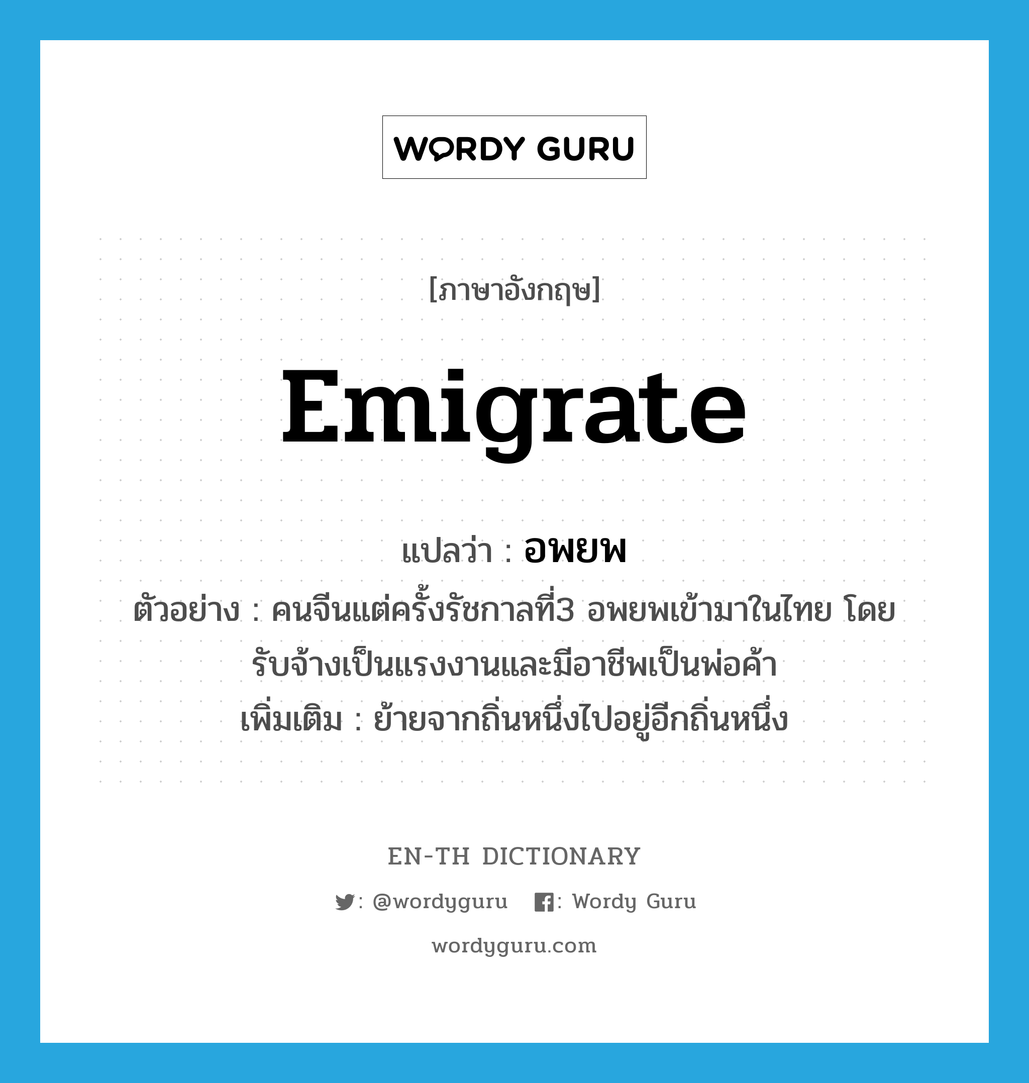 emigrate แปลว่า?, คำศัพท์ภาษาอังกฤษ emigrate แปลว่า อพยพ ประเภท V ตัวอย่าง คนจีนแต่ครั้งรัชกาลที่3 อพยพเข้ามาในไทย โดยรับจ้างเป็นแรงงานและมีอาชีพเป็นพ่อค้า เพิ่มเติม ย้ายจากถิ่นหนึ่งไปอยู่อีกถิ่นหนึ่ง หมวด V