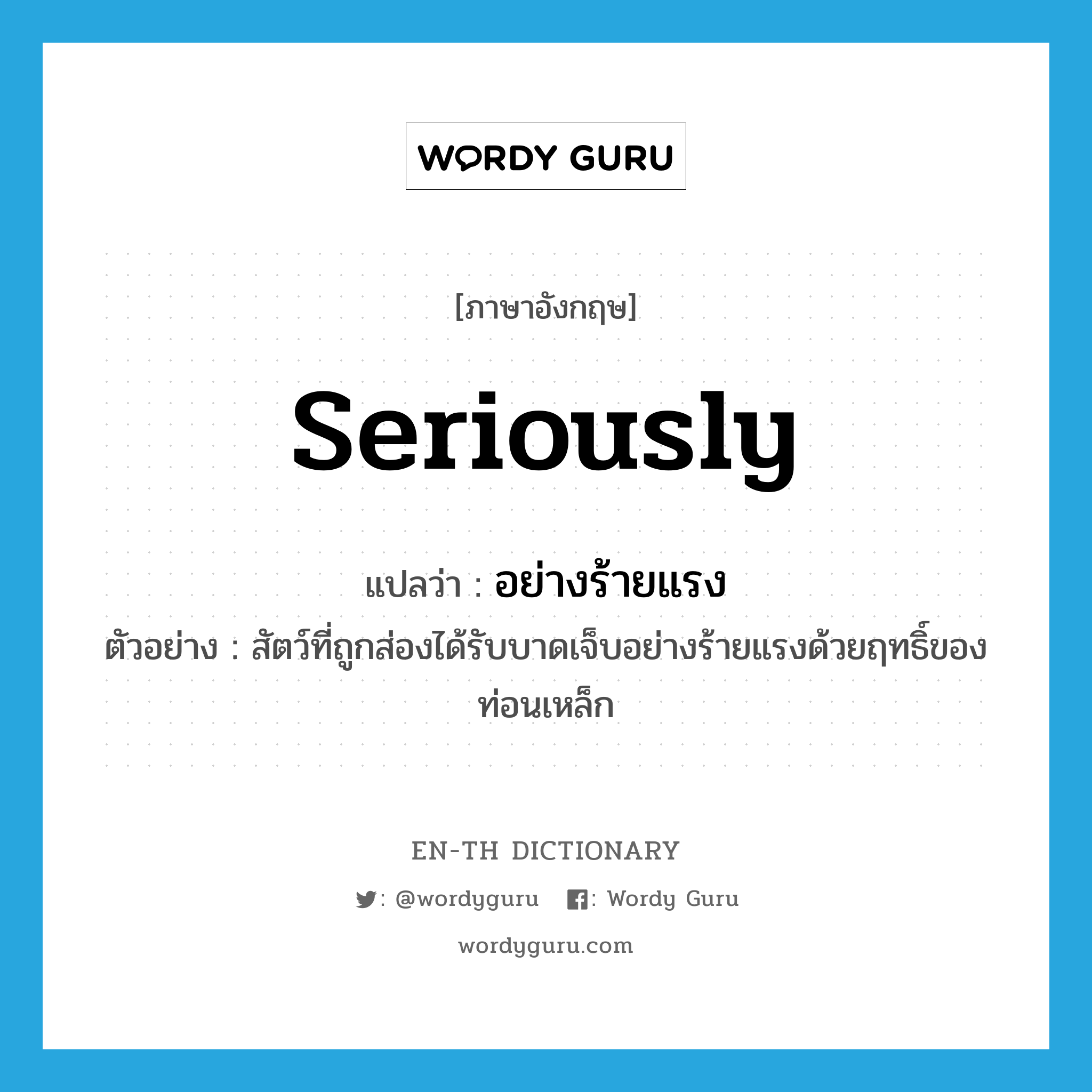 seriously แปลว่า?, คำศัพท์ภาษาอังกฤษ seriously แปลว่า อย่างร้ายแรง ประเภท ADV ตัวอย่าง สัตว์ที่ถูกส่องได้รับบาดเจ็บอย่างร้ายแรงด้วยฤทธิ์ของท่อนเหล็ก หมวด ADV