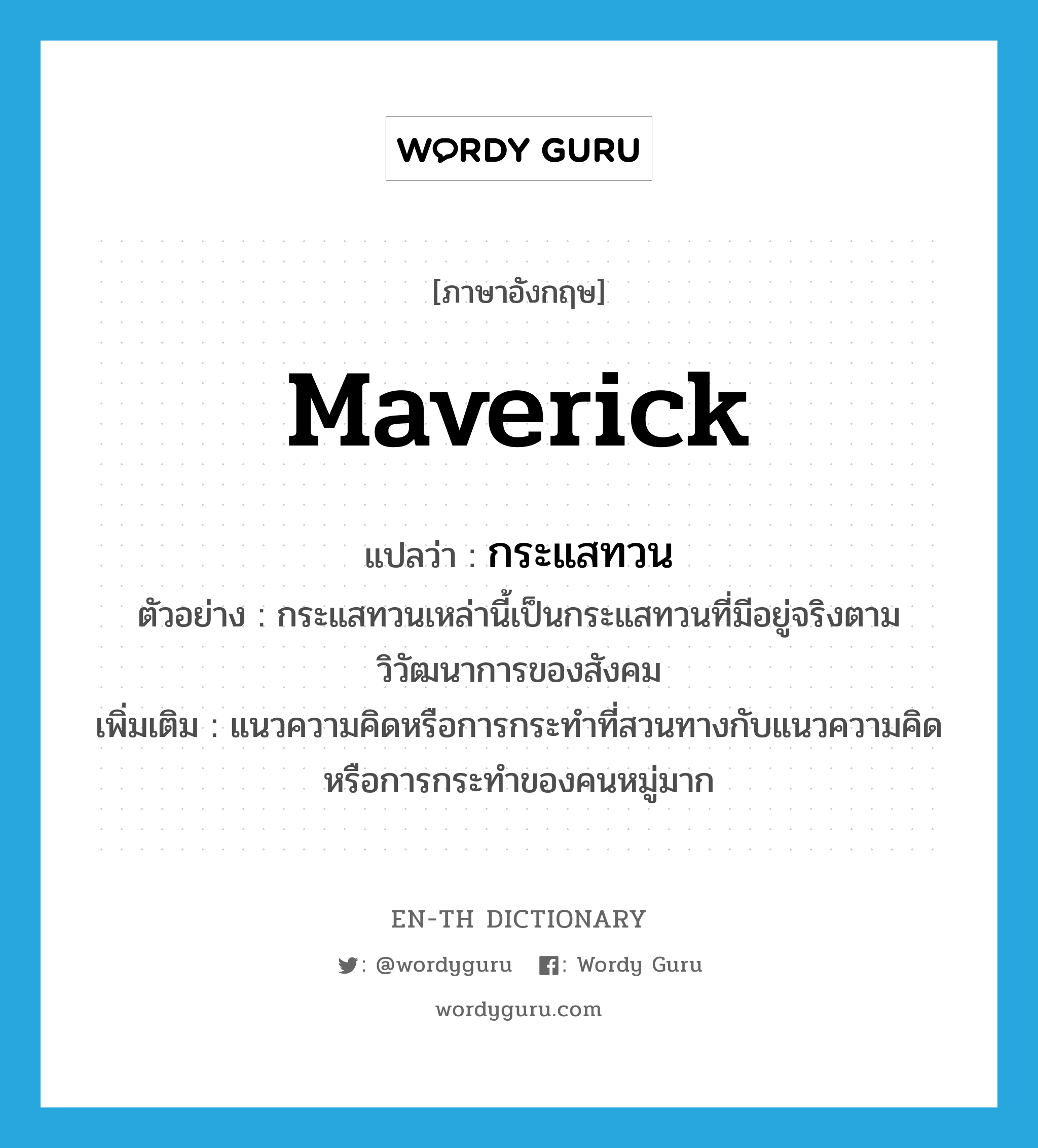 maverick แปลว่า?, คำศัพท์ภาษาอังกฤษ maverick แปลว่า กระแสทวน ประเภท N ตัวอย่าง กระแสทวนเหล่านี้เป็นกระแสทวนที่มีอยู่จริงตามวิวัฒนาการของสังคม เพิ่มเติม แนวความคิดหรือการกระทำที่สวนทางกับแนวความคิด หรือการกระทำของคนหมู่มาก หมวด N