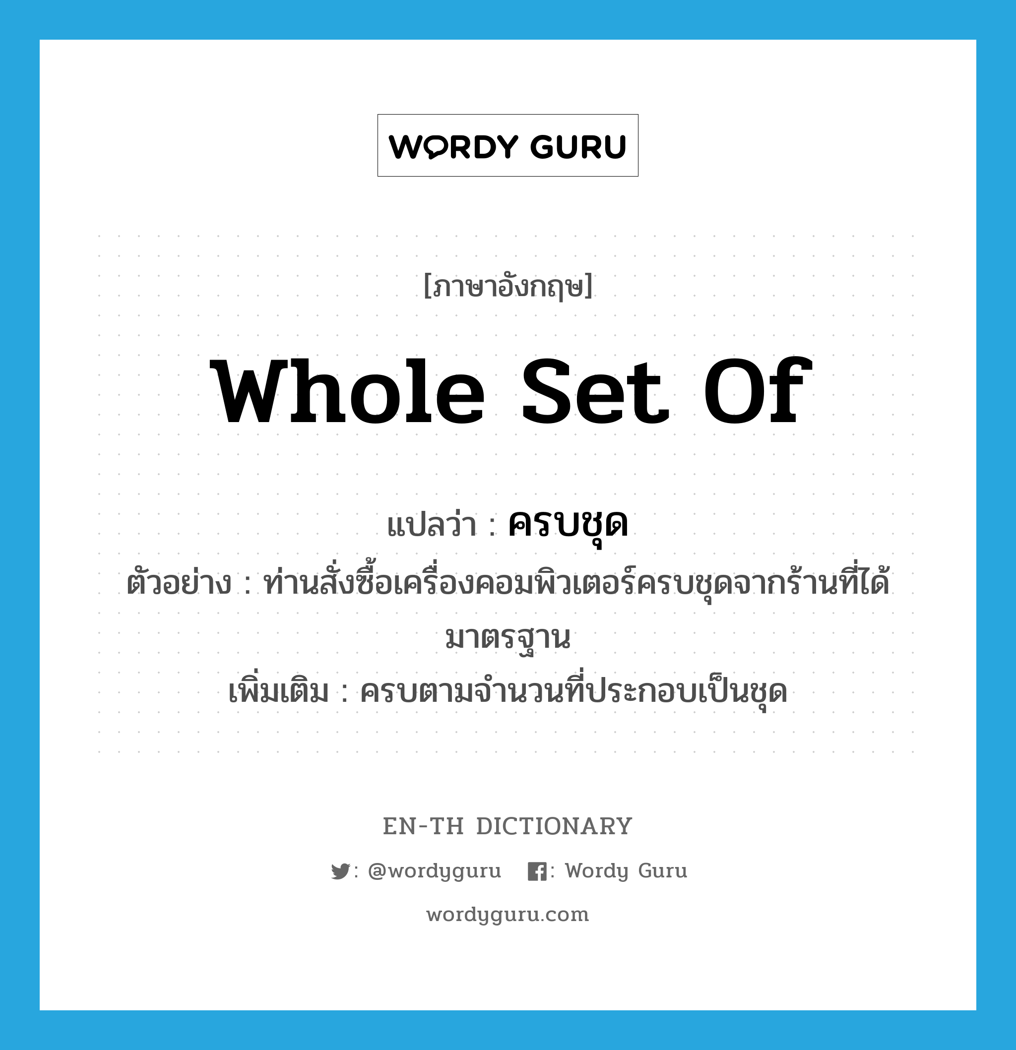 whole set of แปลว่า?, คำศัพท์ภาษาอังกฤษ whole set of แปลว่า ครบชุด ประเภท ADJ ตัวอย่าง ท่านสั่งซื้อเครื่องคอมพิวเตอร์ครบชุดจากร้านที่ได้มาตรฐาน เพิ่มเติม ครบตามจำนวนที่ประกอบเป็นชุด หมวด ADJ