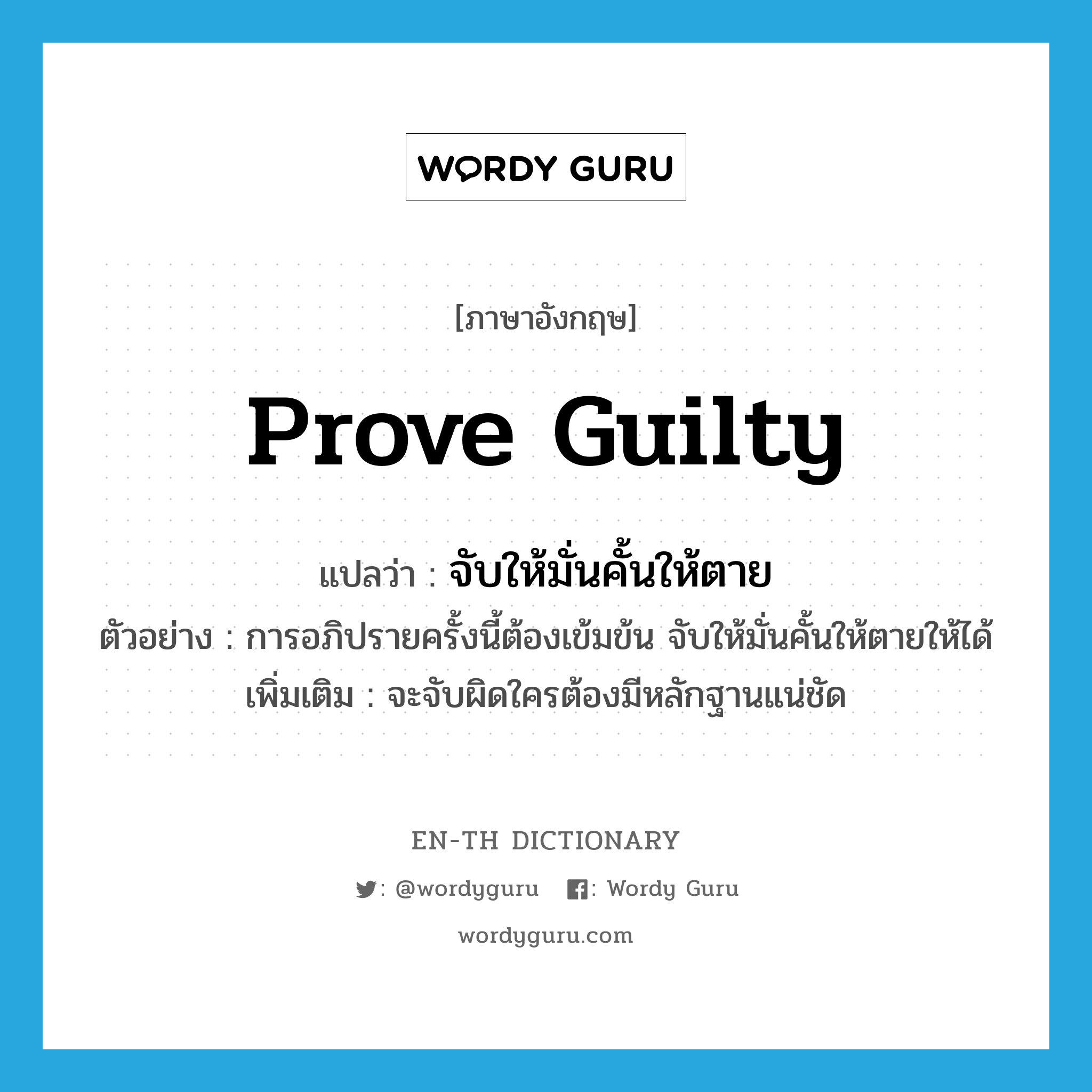 prove guilty แปลว่า?, คำศัพท์ภาษาอังกฤษ prove guilty แปลว่า จับให้มั่นคั้นให้ตาย ประเภท V ตัวอย่าง การอภิปรายครั้งนี้ต้องเข้มข้น จับให้มั่นคั้นให้ตายให้ได้ เพิ่มเติม จะจับผิดใครต้องมีหลักฐานแน่ชัด หมวด V