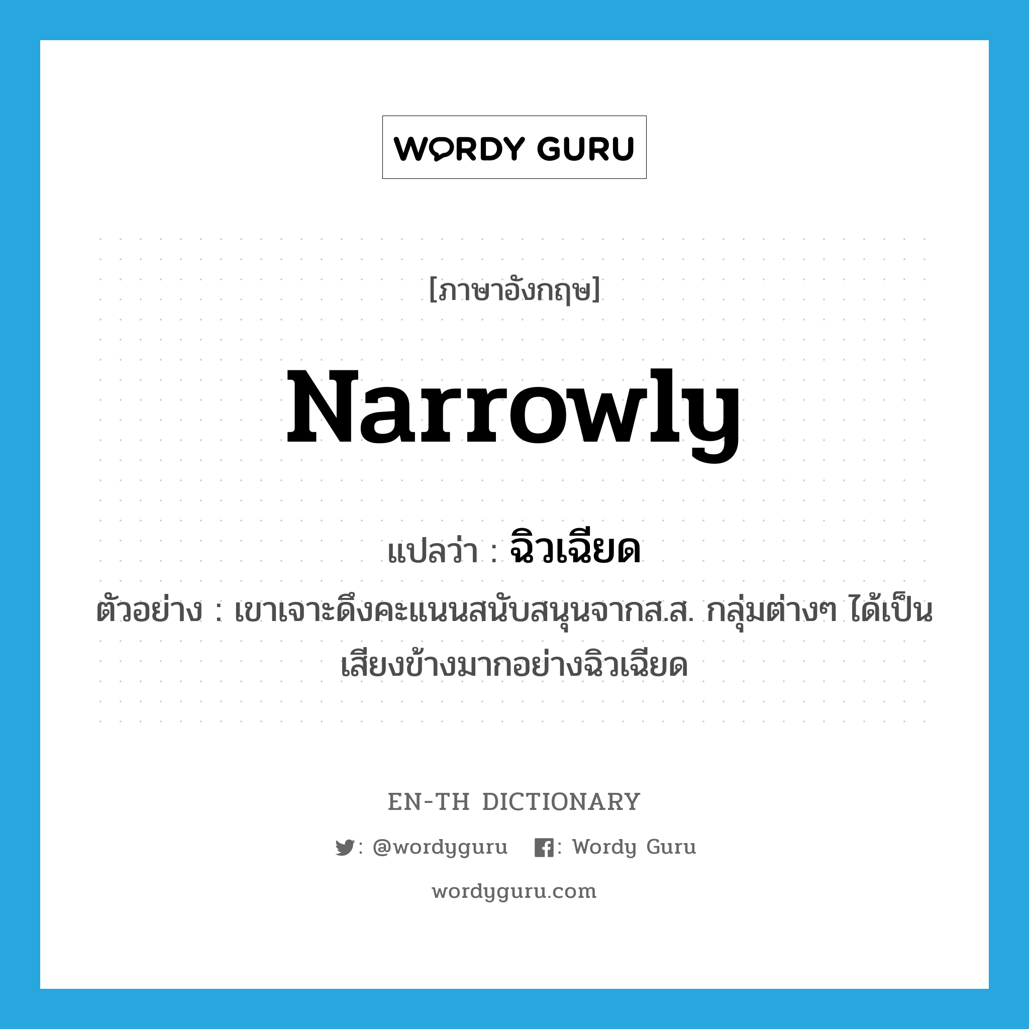 narrowly แปลว่า?, คำศัพท์ภาษาอังกฤษ narrowly แปลว่า ฉิวเฉียด ประเภท ADV ตัวอย่าง เขาเจาะดึงคะแนนสนับสนุนจากส.ส. กลุ่มต่างๆ ได้เป็นเสียงข้างมากอย่างฉิวเฉียด หมวด ADV