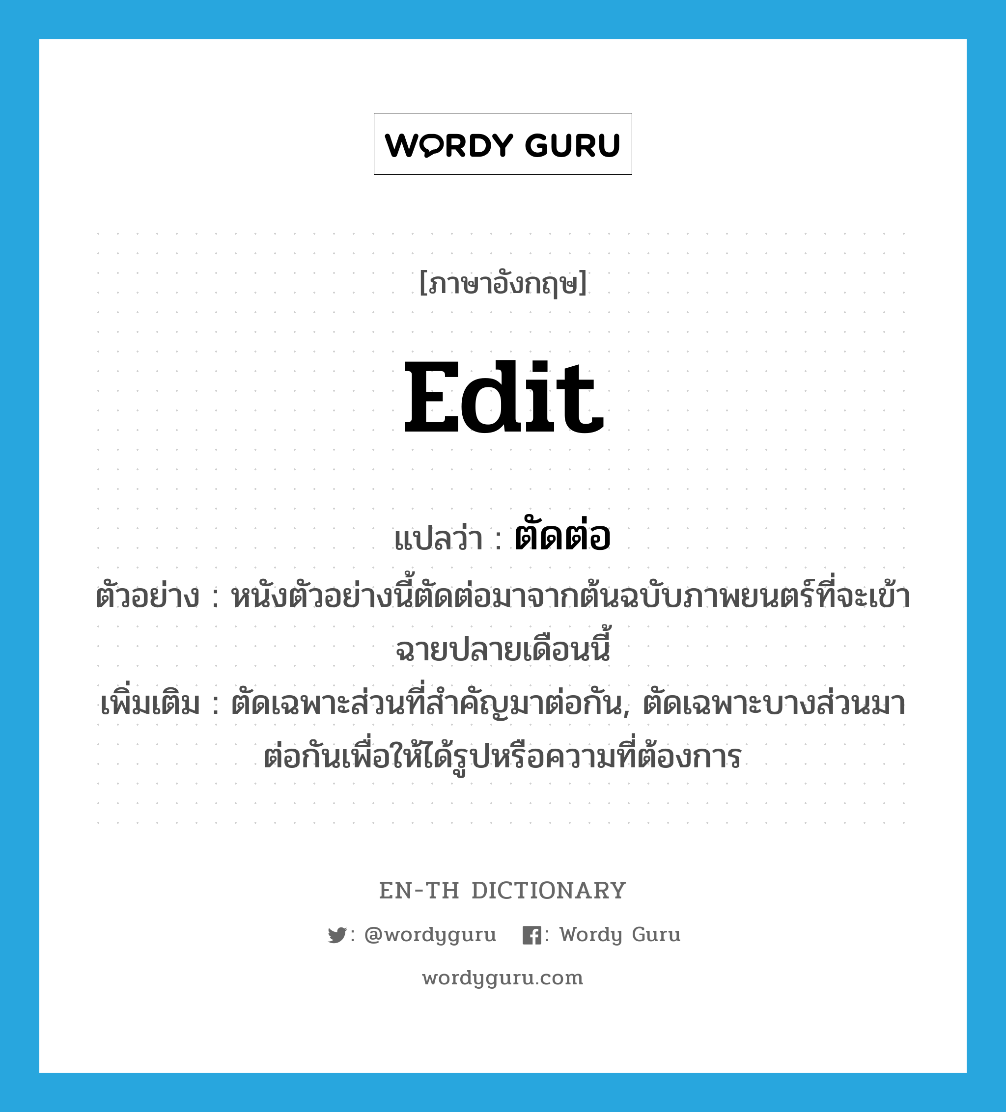 edit แปลว่า?, คำศัพท์ภาษาอังกฤษ edit แปลว่า ตัดต่อ ประเภท V ตัวอย่าง หนังตัวอย่างนี้ตัดต่อมาจากต้นฉบับภาพยนตร์ที่จะเข้าฉายปลายเดือนนี้ เพิ่มเติม ตัดเฉพาะส่วนที่สำคัญมาต่อกัน, ตัดเฉพาะบางส่วนมาต่อกันเพื่อให้ได้รูปหรือความที่ต้องการ หมวด V