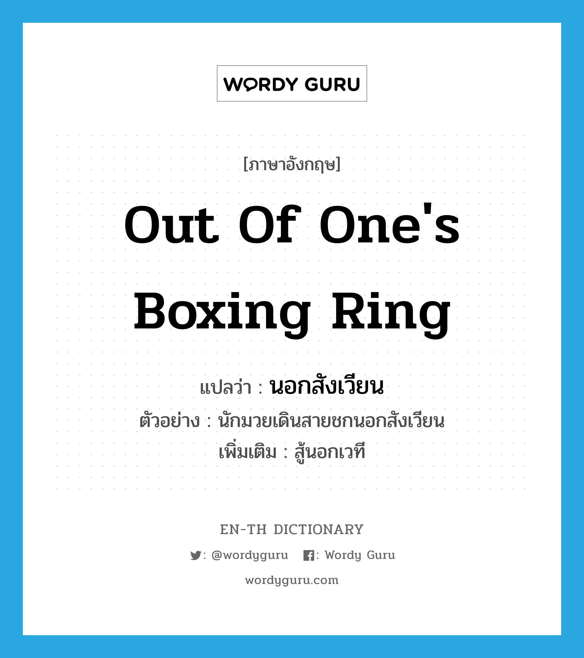 out of one&#39;s boxing ring แปลว่า?, คำศัพท์ภาษาอังกฤษ out of one&#39;s boxing ring แปลว่า นอกสังเวียน ประเภท ADV ตัวอย่าง นักมวยเดินสายชกนอกสังเวียน เพิ่มเติม สู้นอกเวที หมวด ADV